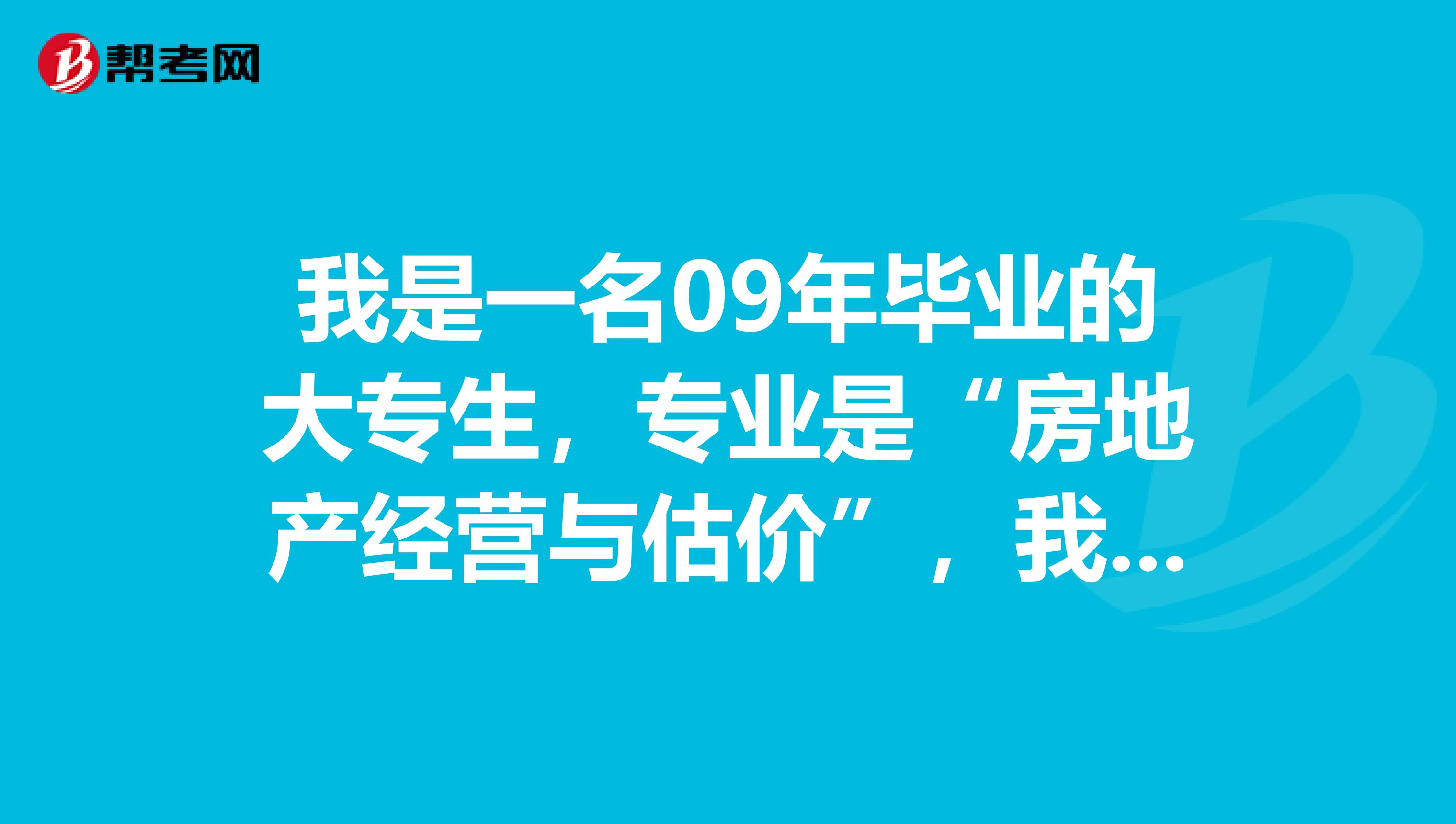 我是一名09年毕业的大专生,专业是“房地产经营与估价”,我的目标是考下中国房地产估价师,但是这个报考条件非常严格,难度也很大,俗话说的好一口吃不成个胖子,因此向各位高人寻求...