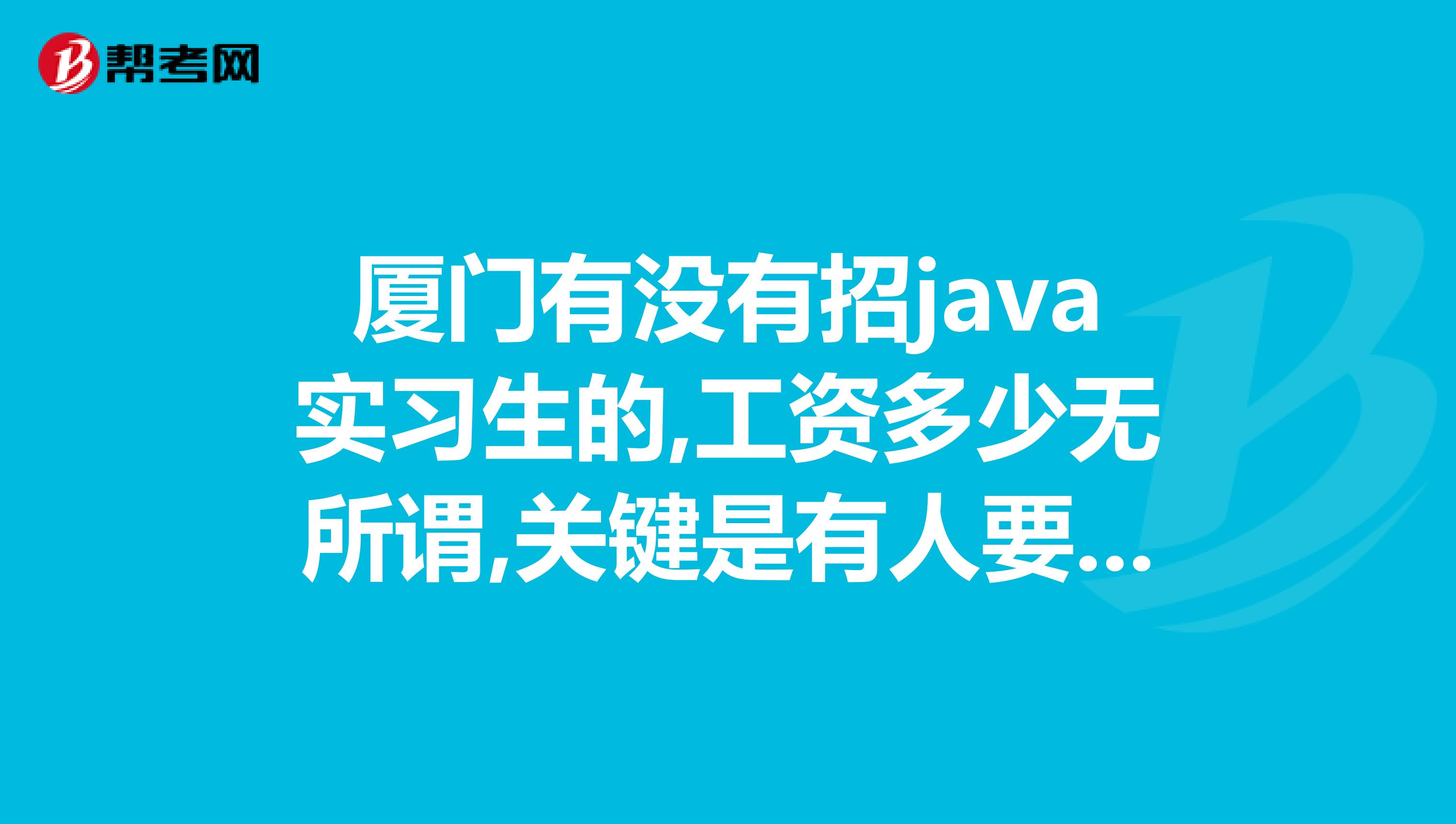 厦门有没有招java实习生的,工资多少无所谓,关键是有人要肯交我东西