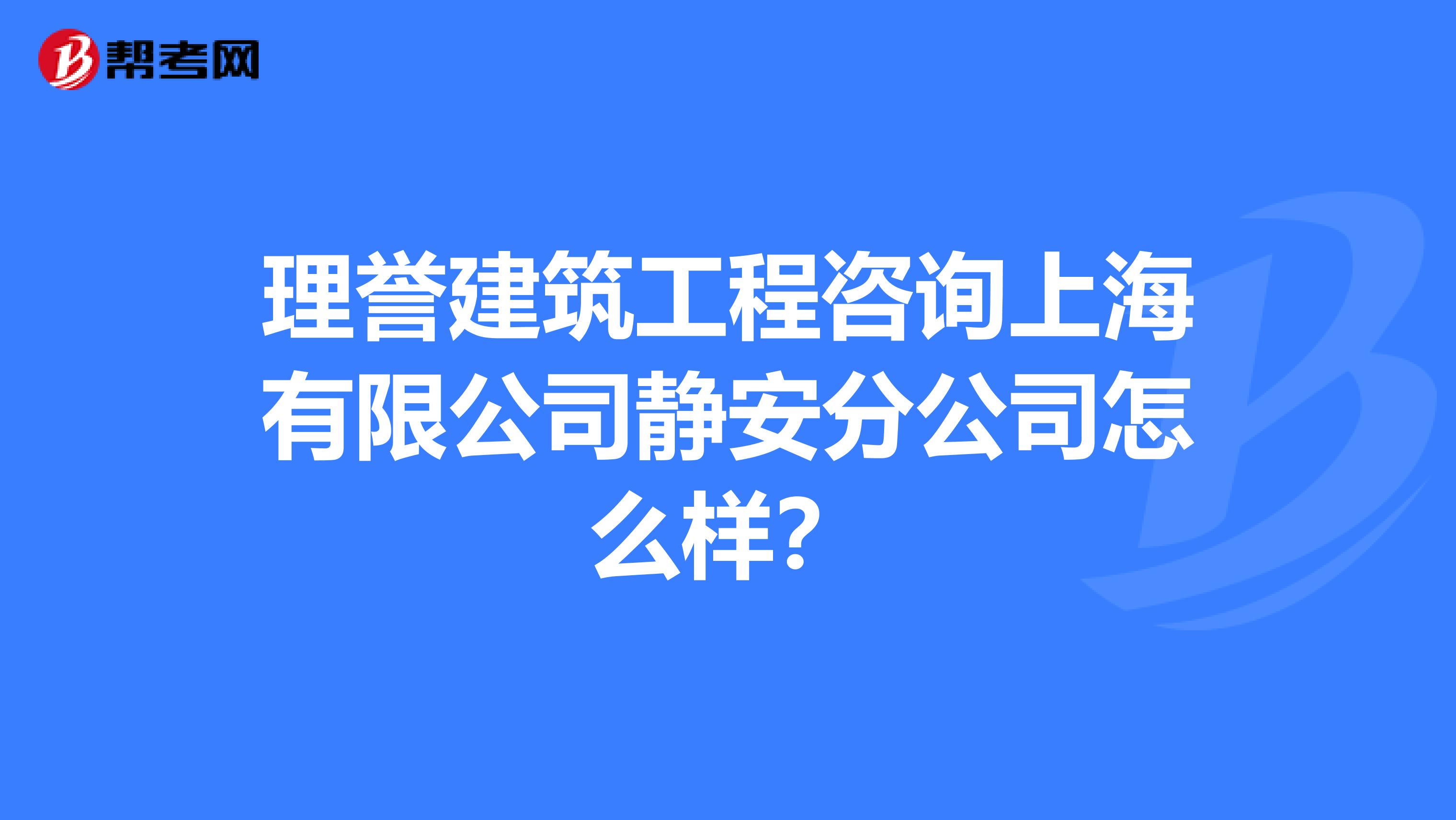 理誉建筑工程咨询上海有限公司静安分公司怎么样？
