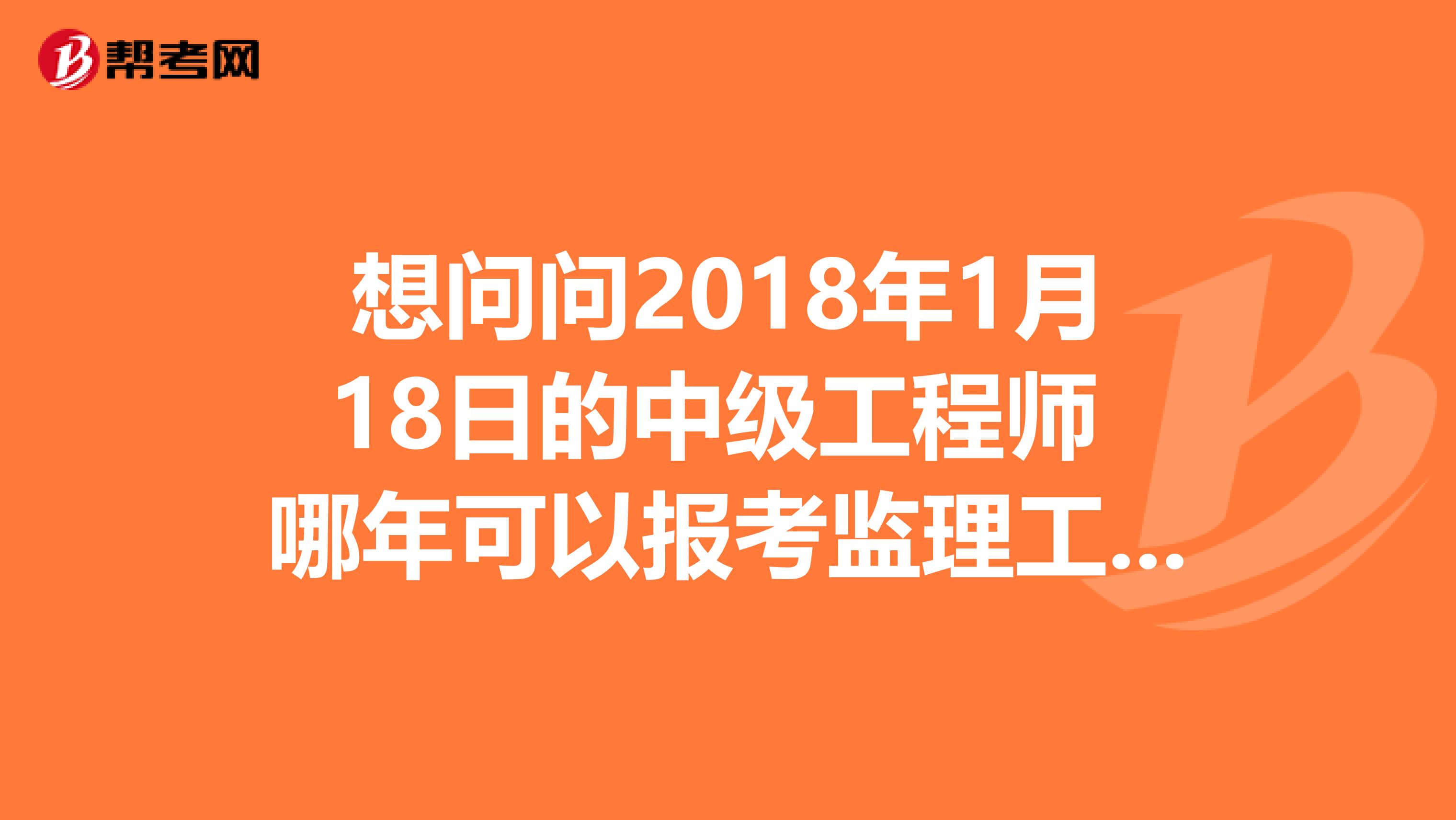 想问问2018年1月18日的中级工程师 哪年可以报考监理工程师的考试