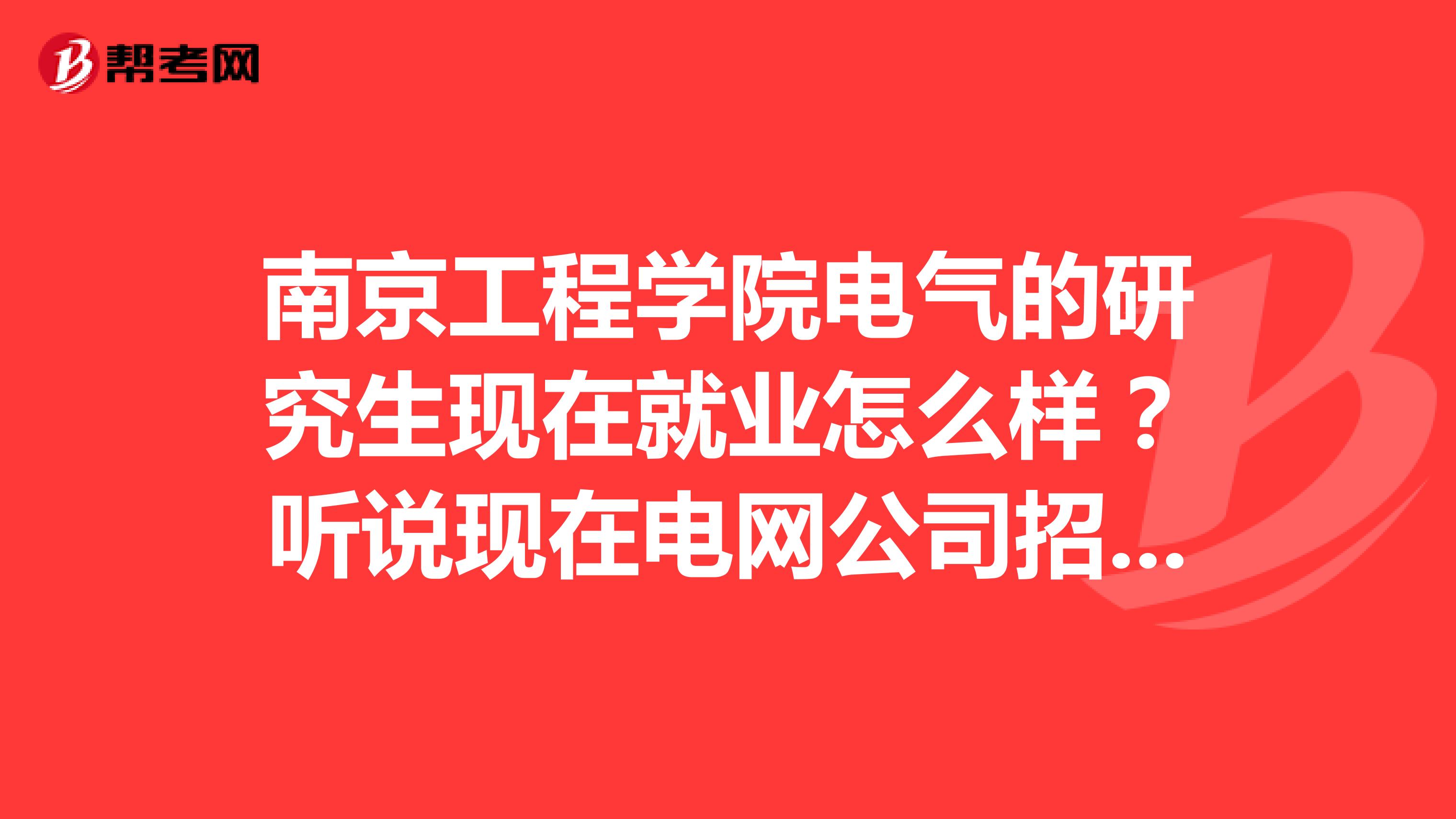 南京工程学院电气的研究生现在就业怎么样?听说现在电网公司招聘都要211毕业的院校的,不知道读研了如何