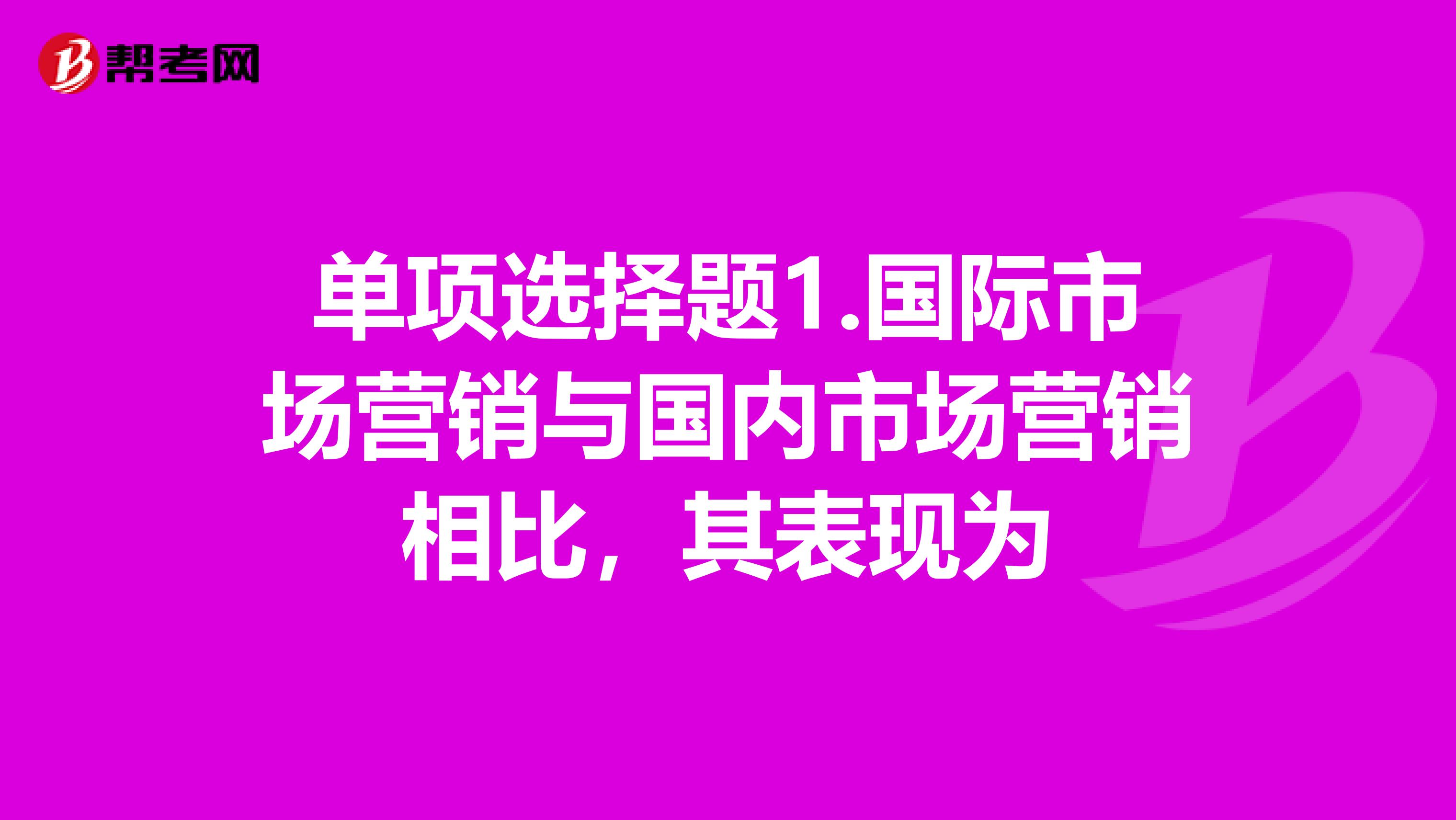 单项选择题1.国际市场营销与国内市场营销相比，其表现为