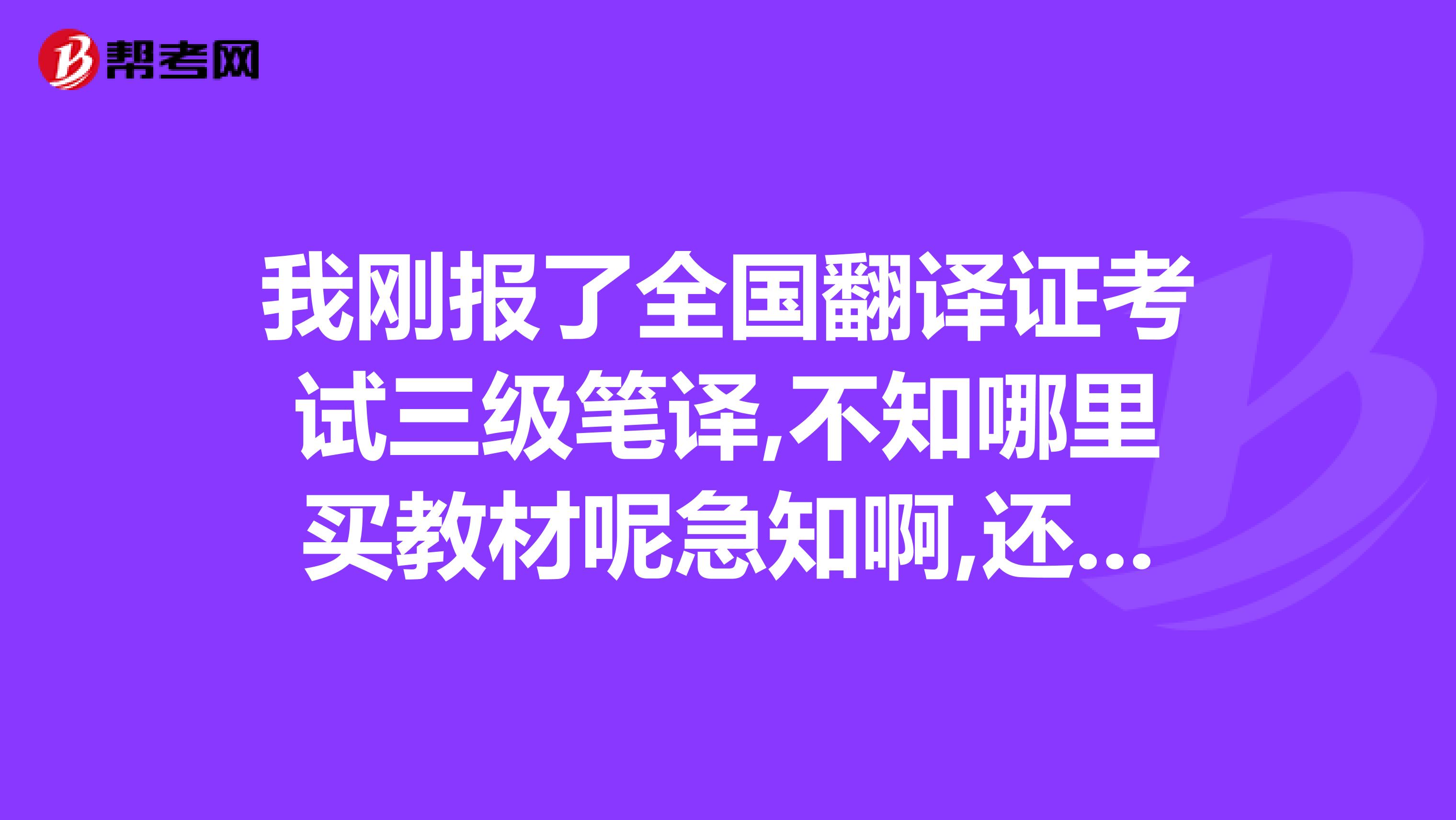 我刚报了全国翻译证考试三级笔译,不知哪里买教材呢急知啊,还一个多月就要考了