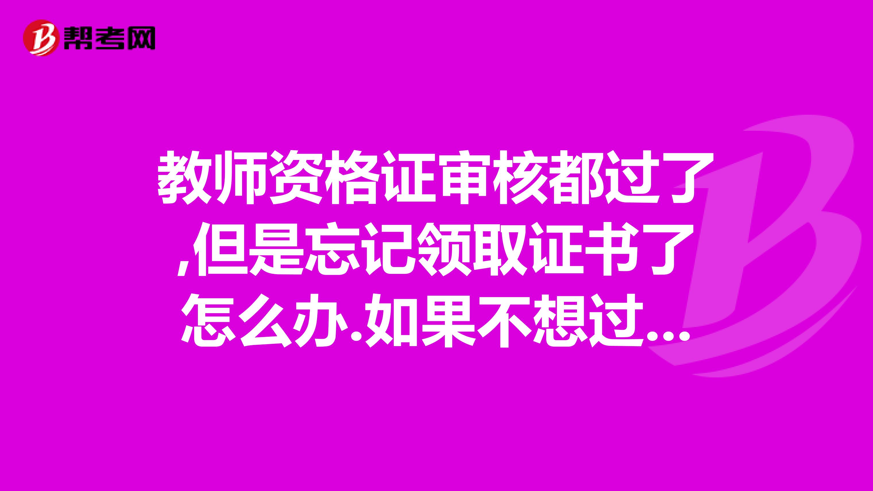 教师资格证审核都过了,但是忘记领取证书了怎么办.如果不想过期怎么办?难吗?