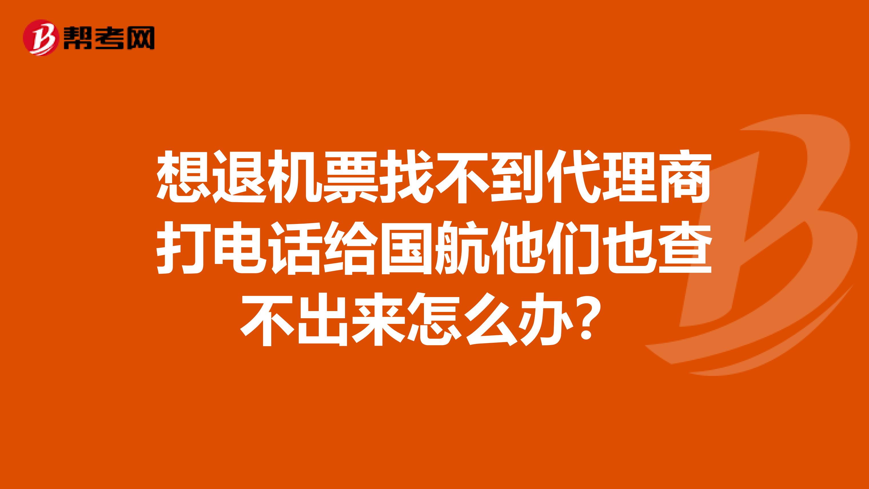 想退机票找不到代理商打电话给国航他们也查不出来怎么办?