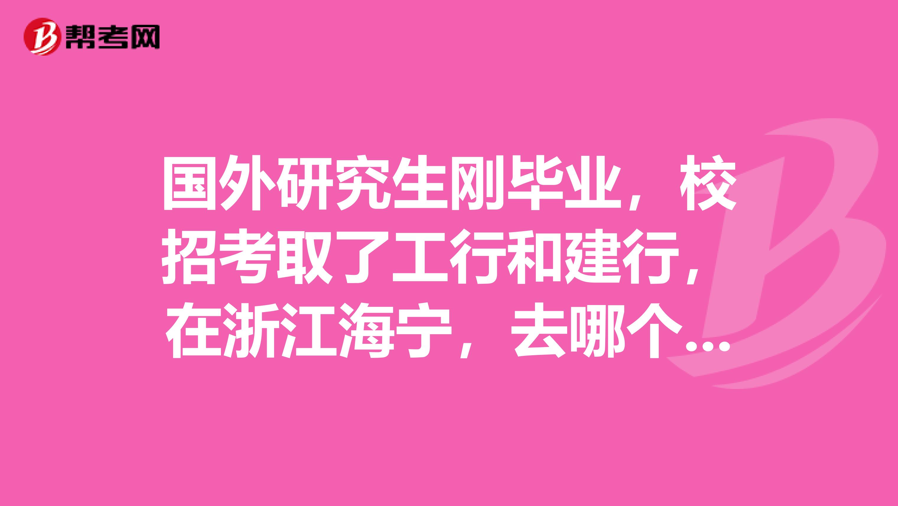 国外研究生刚毕业，校招考取了工行和建行，在浙江海宁，去哪个银行好？一开始应该是做柜员，前景如何.