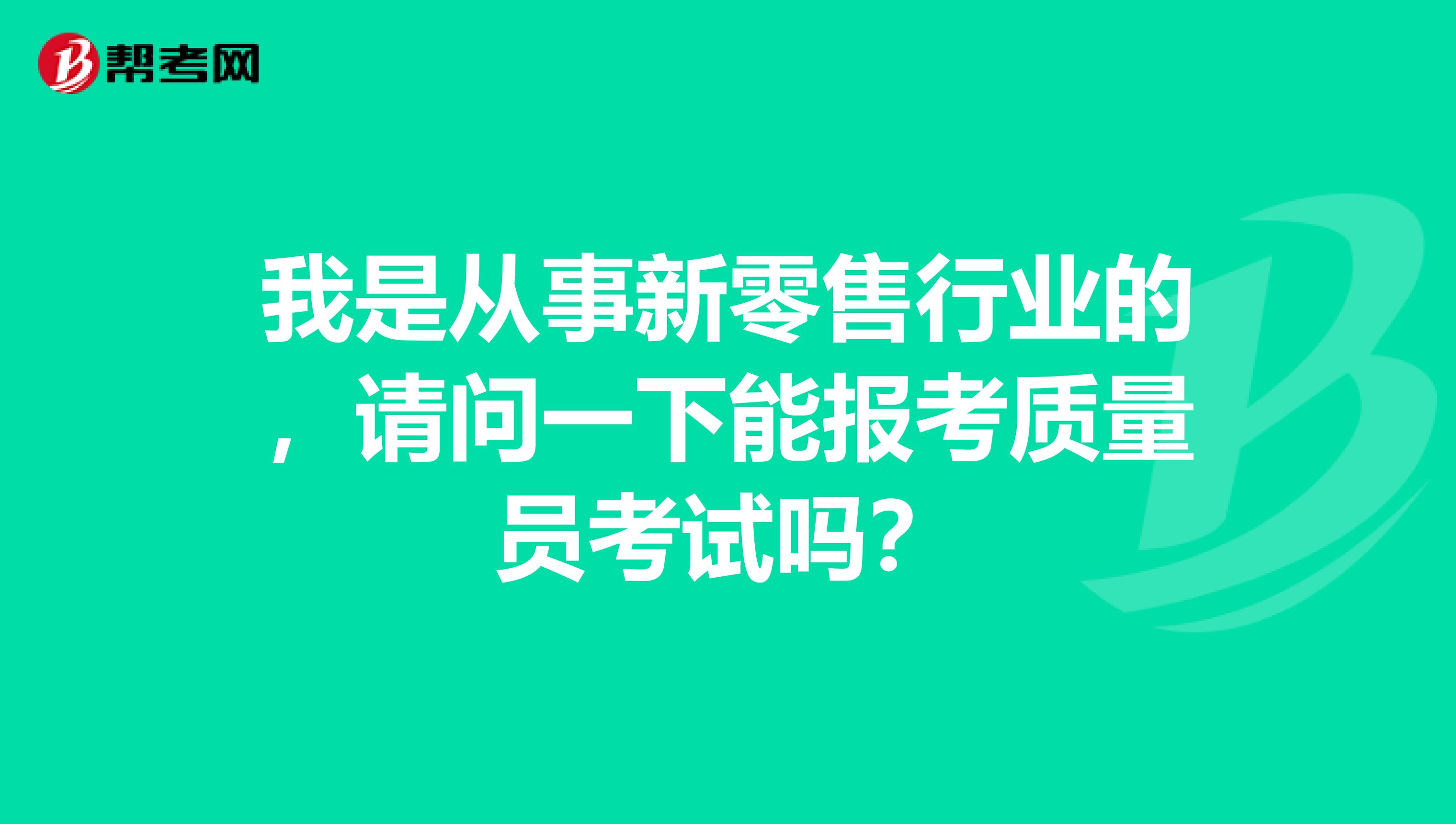 我是从事新零售行业的，请问一下能报考质量员考试吗？