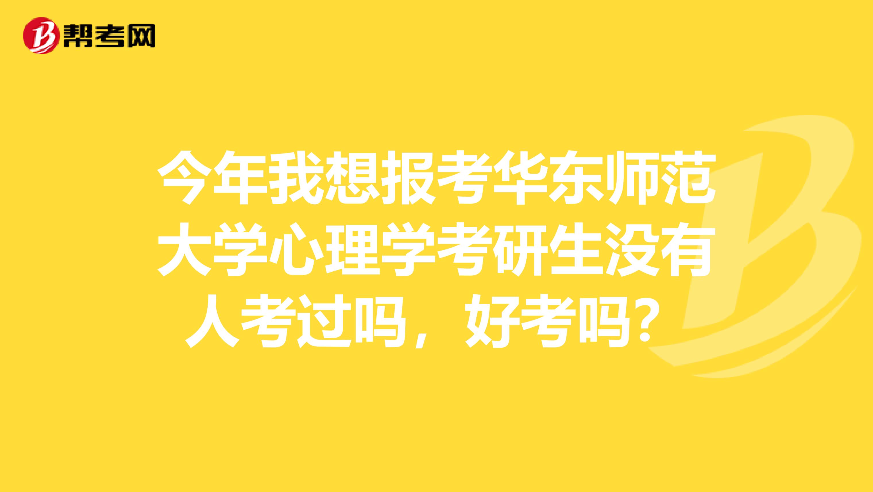 今年我想报考华东师范大学心理学考研生没有人考过吗，好考吗？