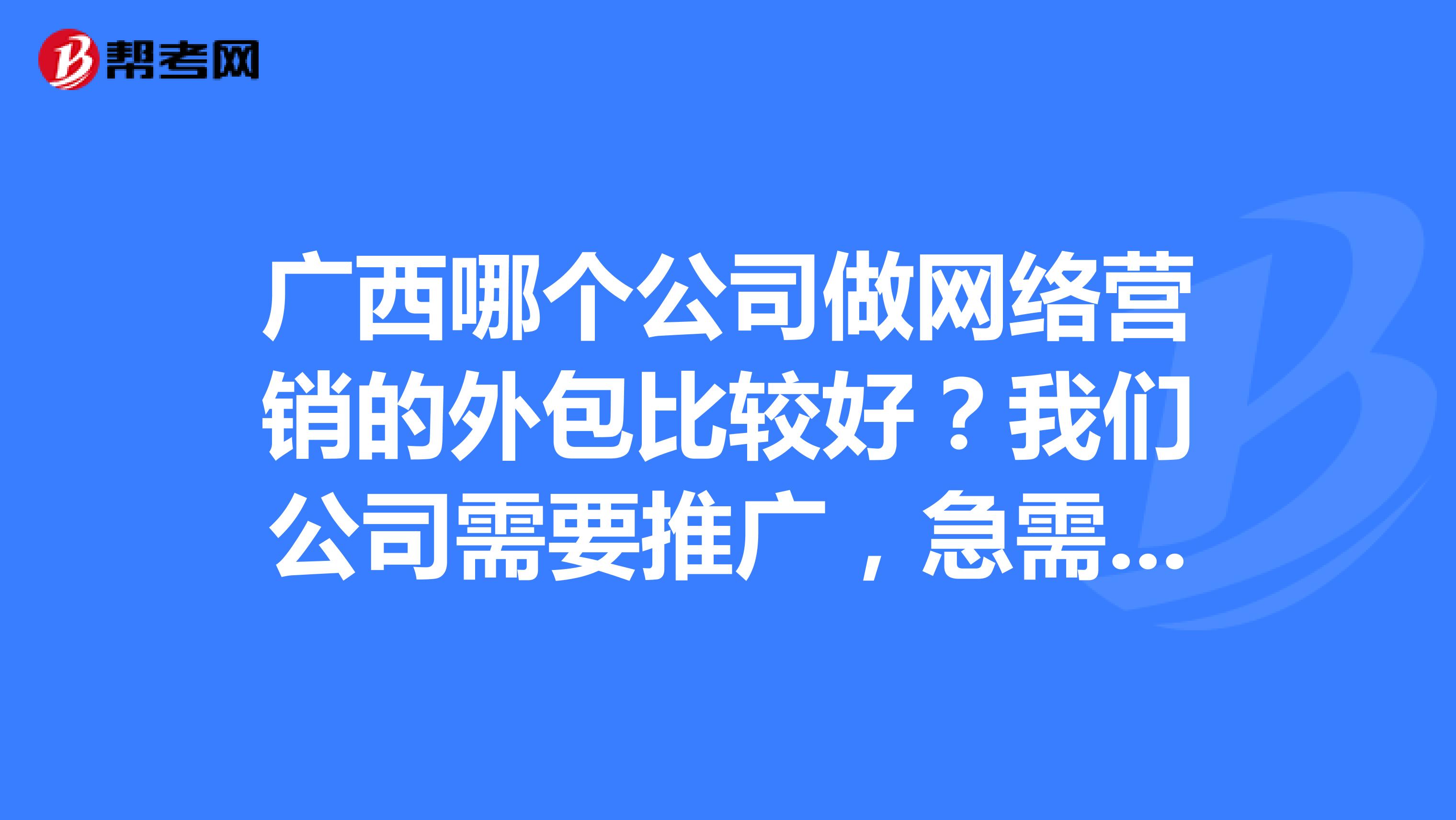 广西哪个公司做网络营销的外包比较好？我们公司需要推广，急需谢谢