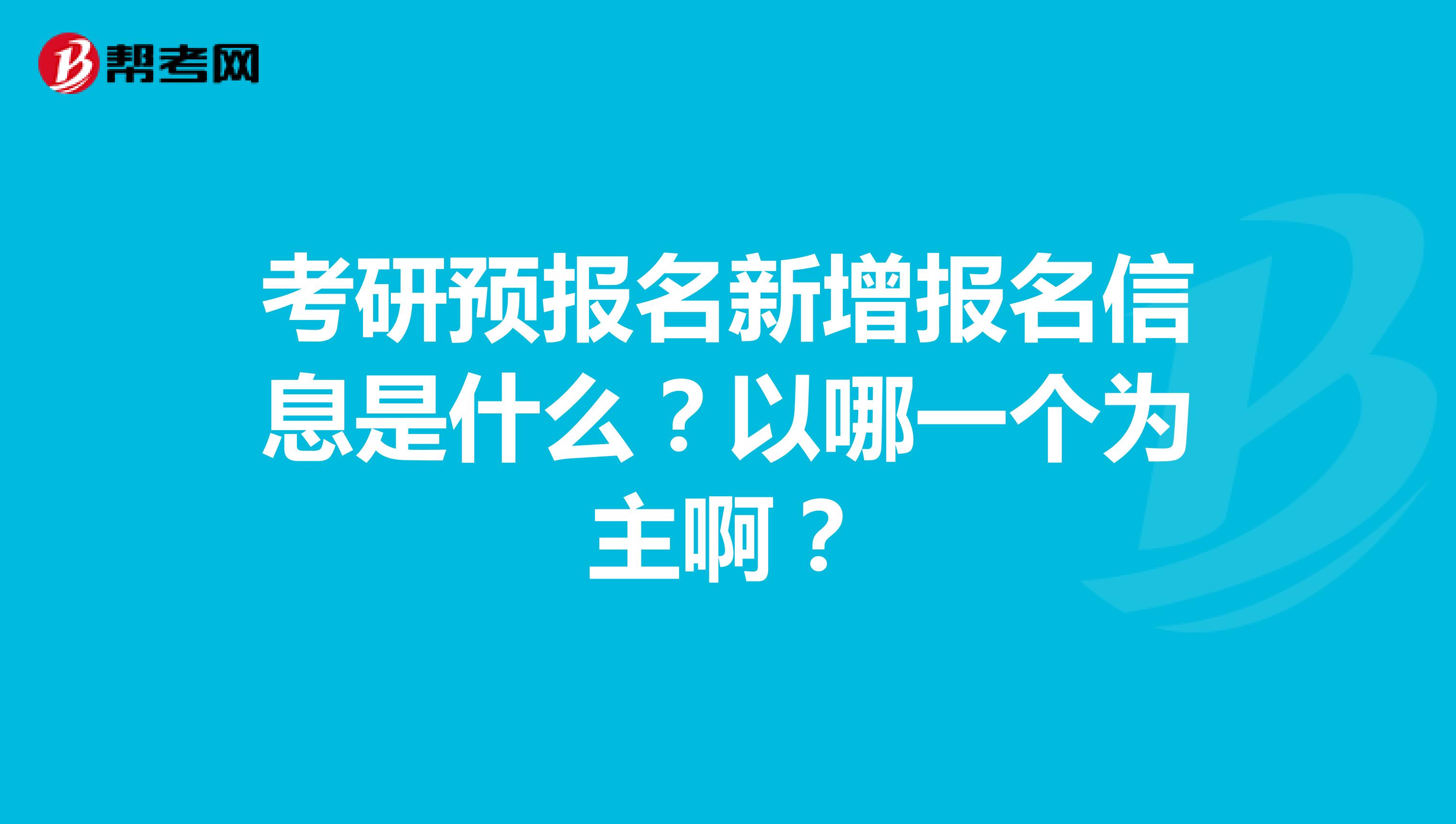 考研预报名新增报名信息是什么？以哪一个为主啊？