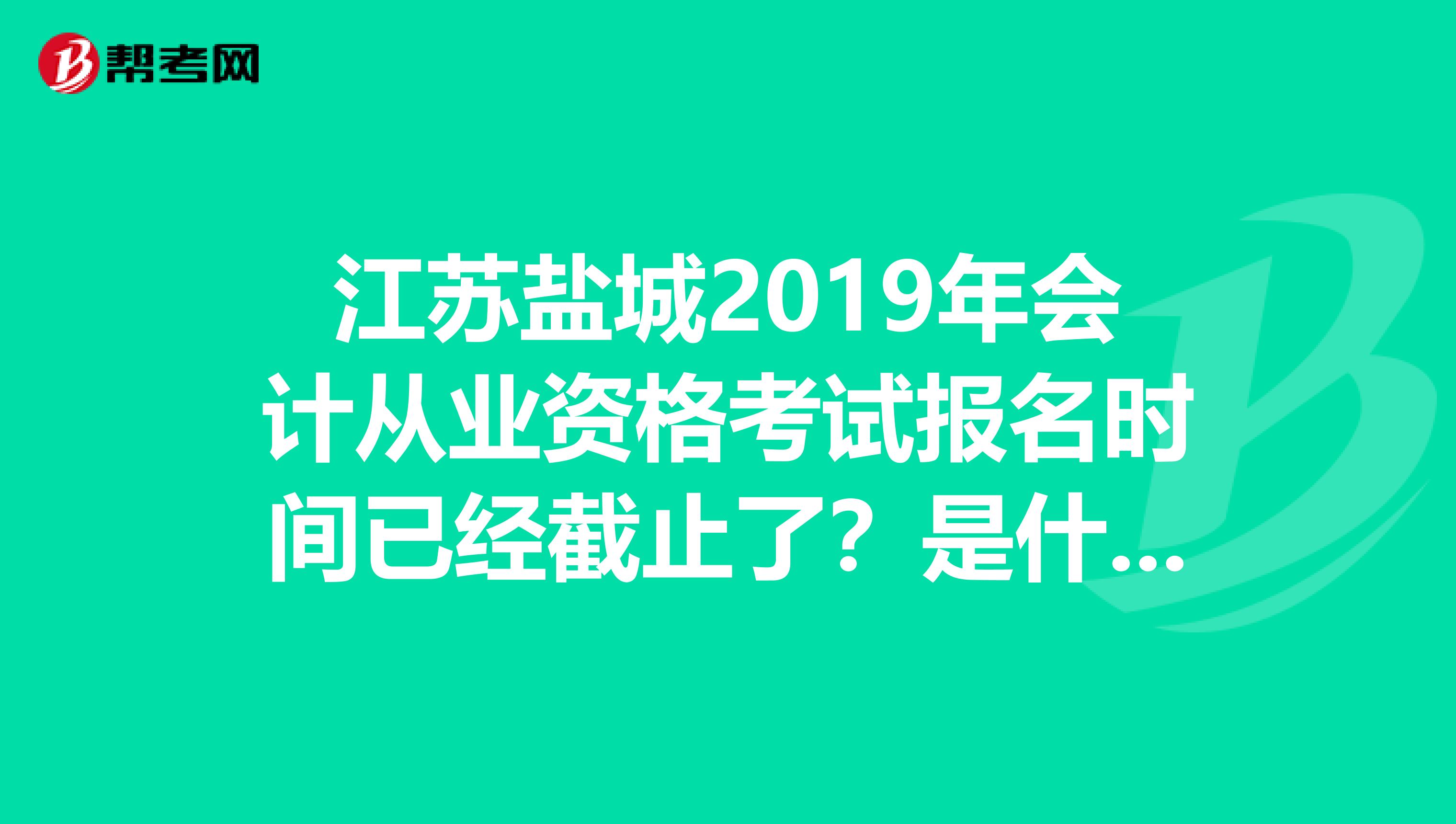 江苏盐城2019年会计从业资格考试报名时间已经截止了?是什么时候?是不是不可以报名了?