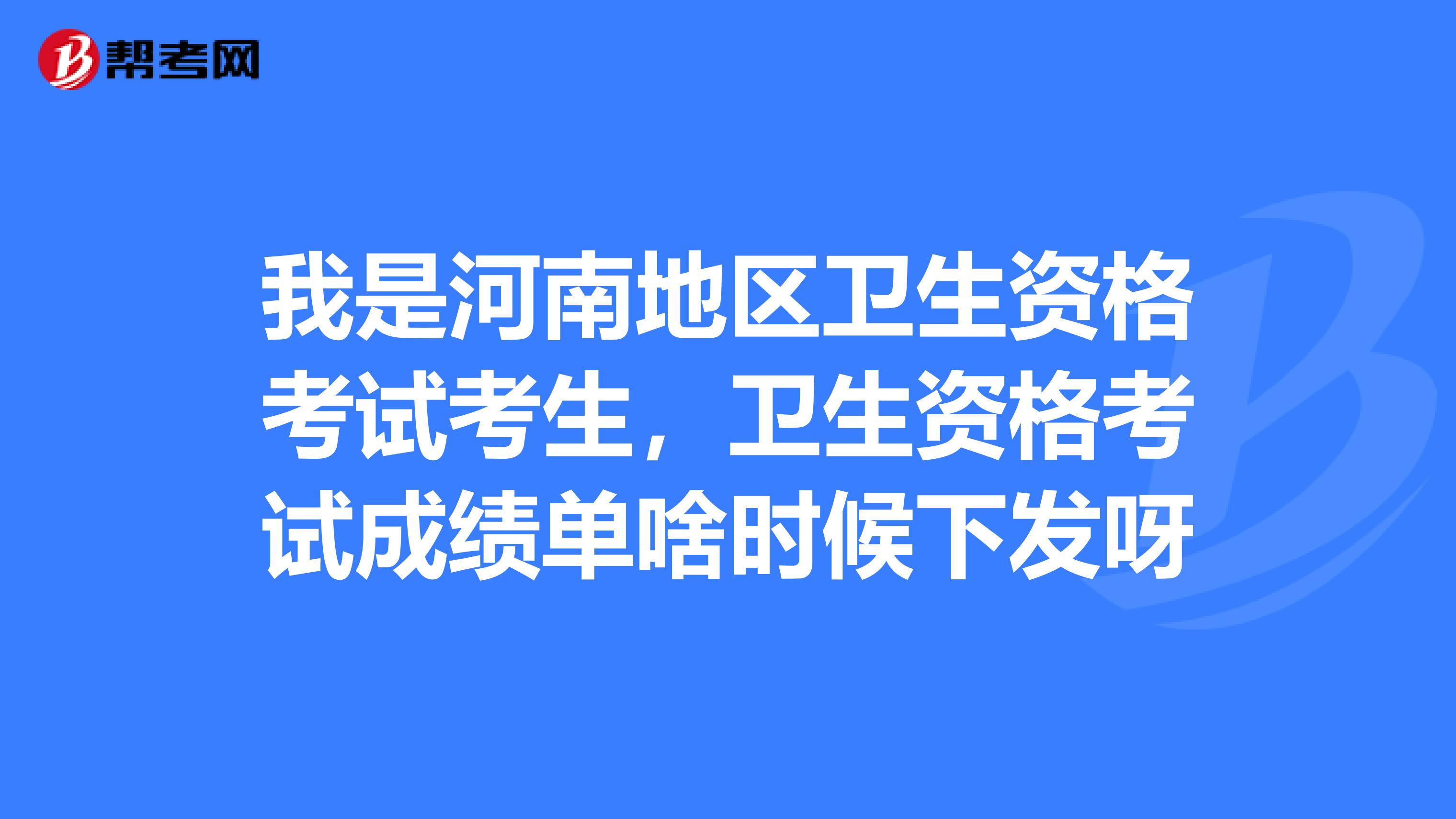 我是河南地区卫生资格考试考生,卫生资格考试成绩单啥时候下发呀