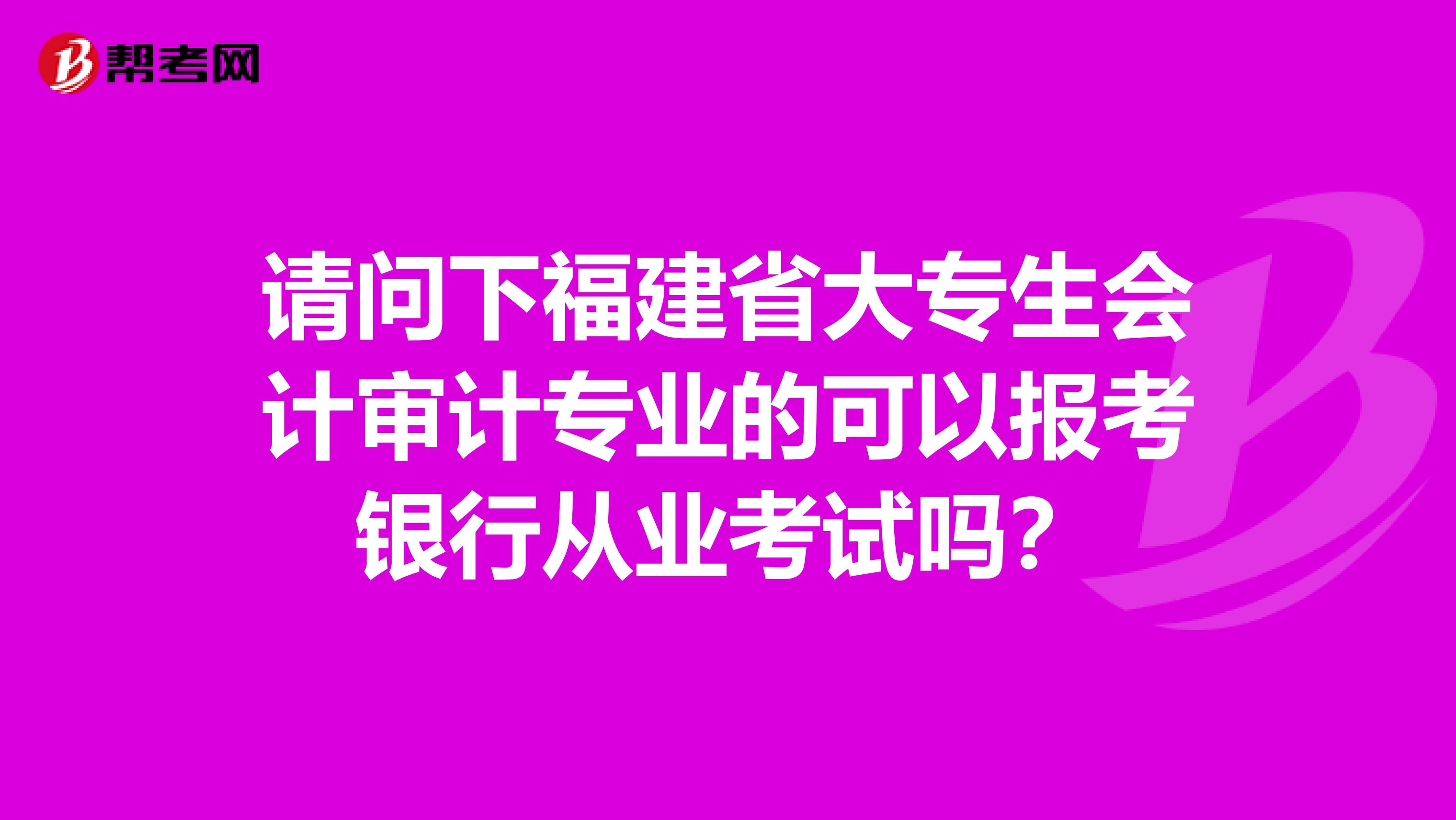 请问下福建省大专生会计审计专业的可以报考银行从业考试吗？