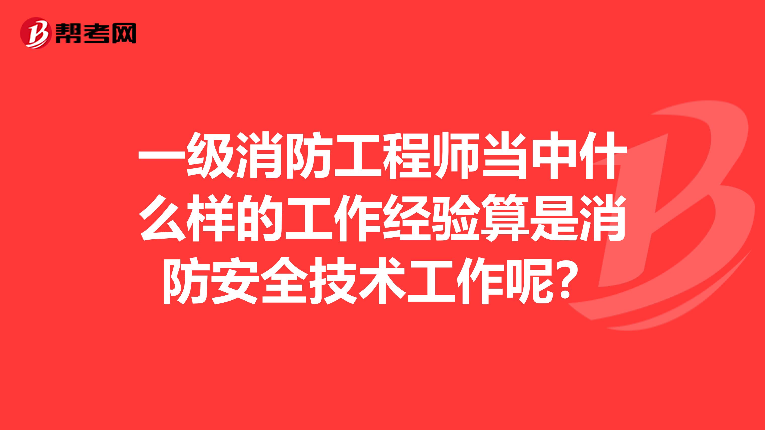 一级消防工程师当中什么样的工作经验算是消防安全技术工作呢？