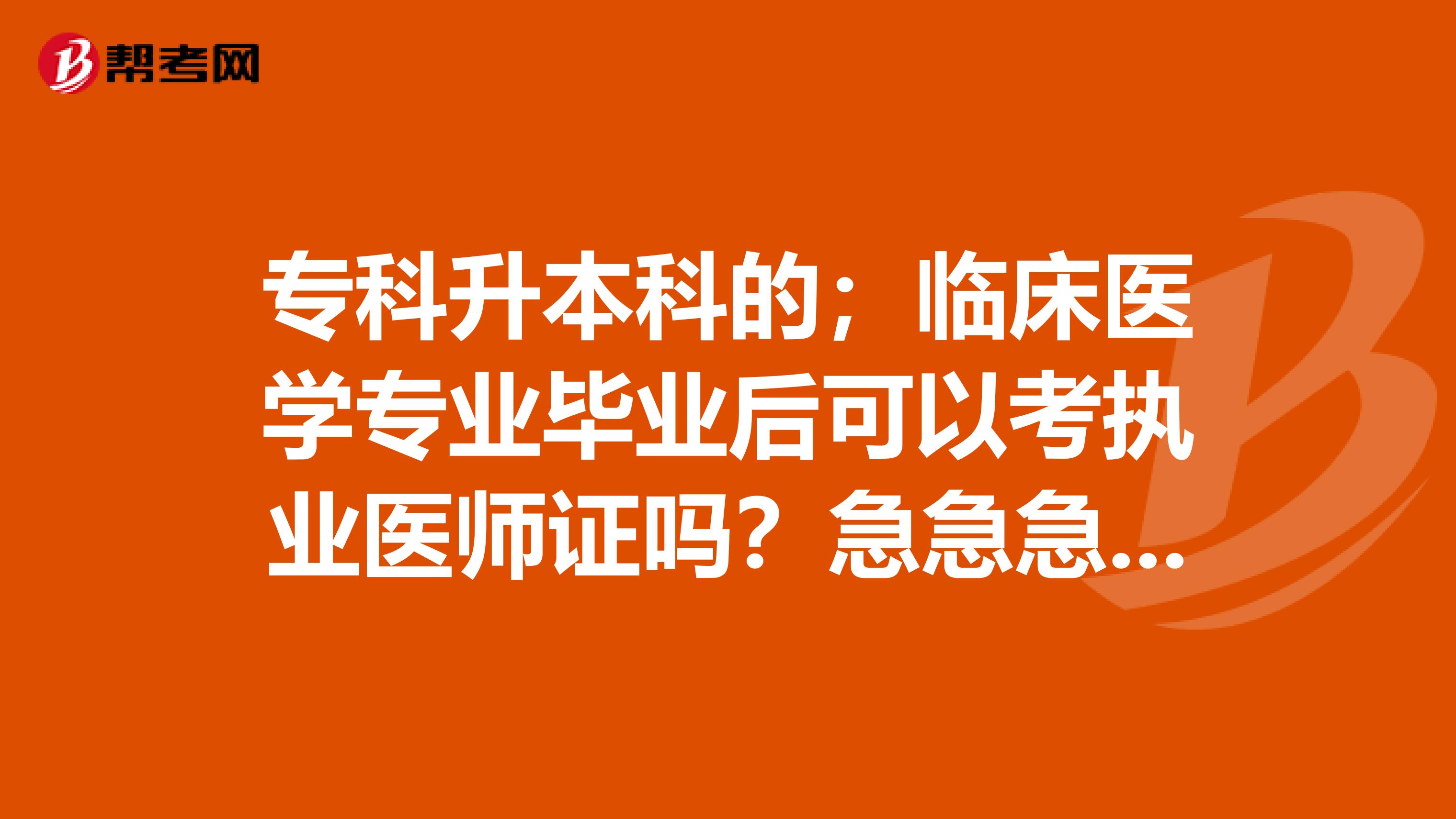 专科升本科的；临床医学专业毕业后可以考执业医师证吗？急急急，。在线等