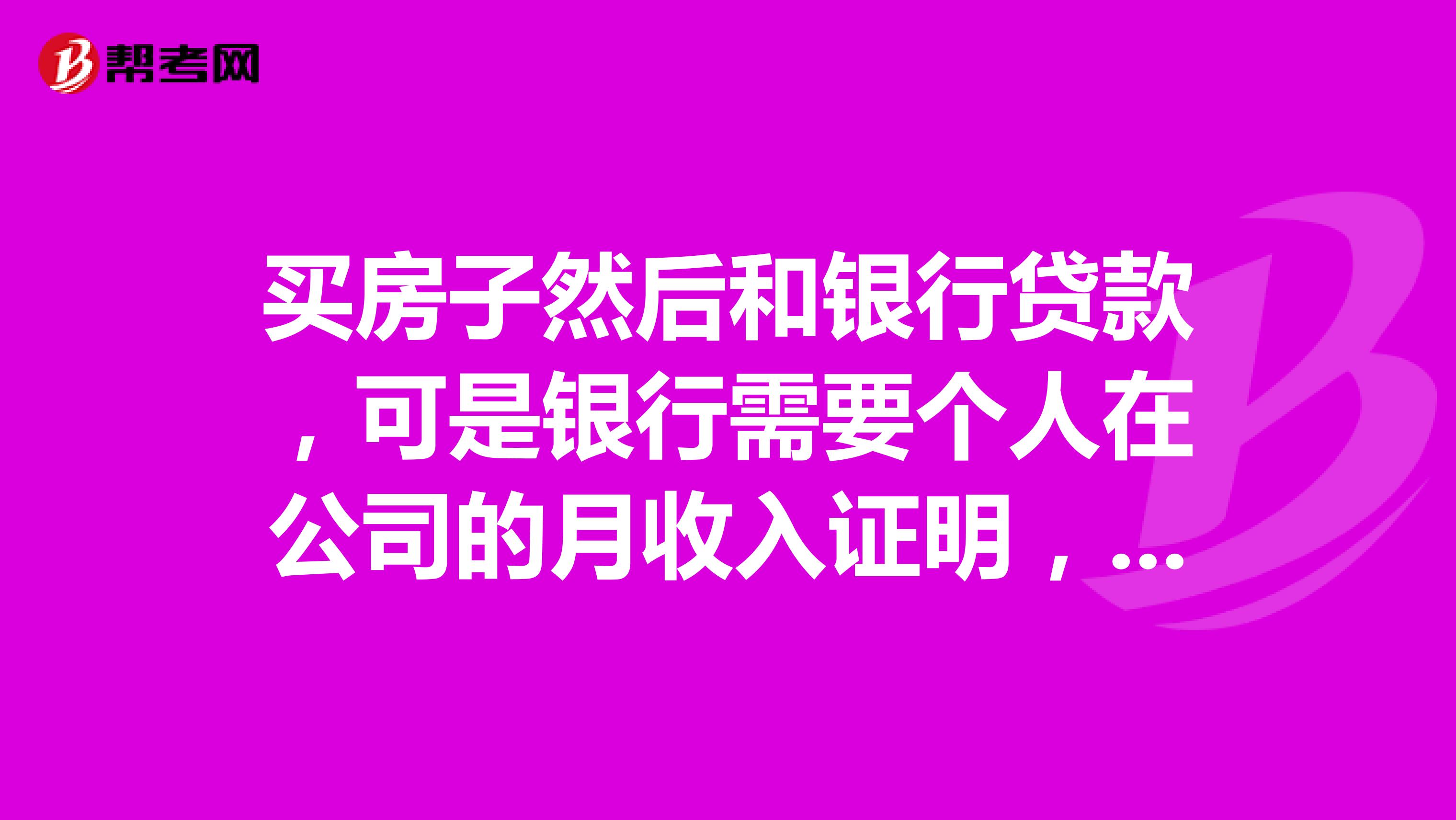 买房子然后和银行贷款,可是银行需要个人在公司的月收入证明,怎么写证明了?