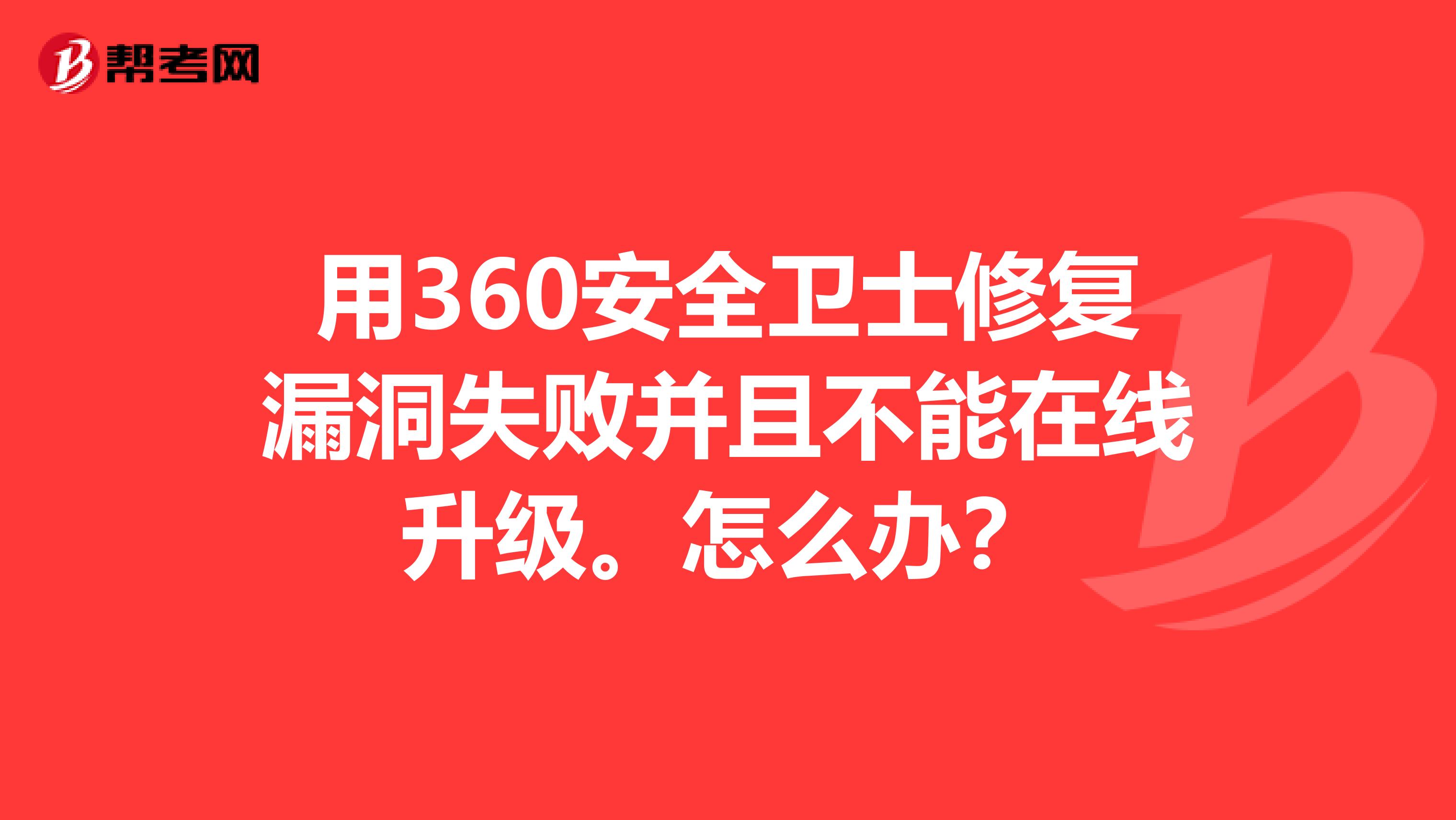 用360安全卫士修复漏洞失败并且不能在线升级。怎么办?