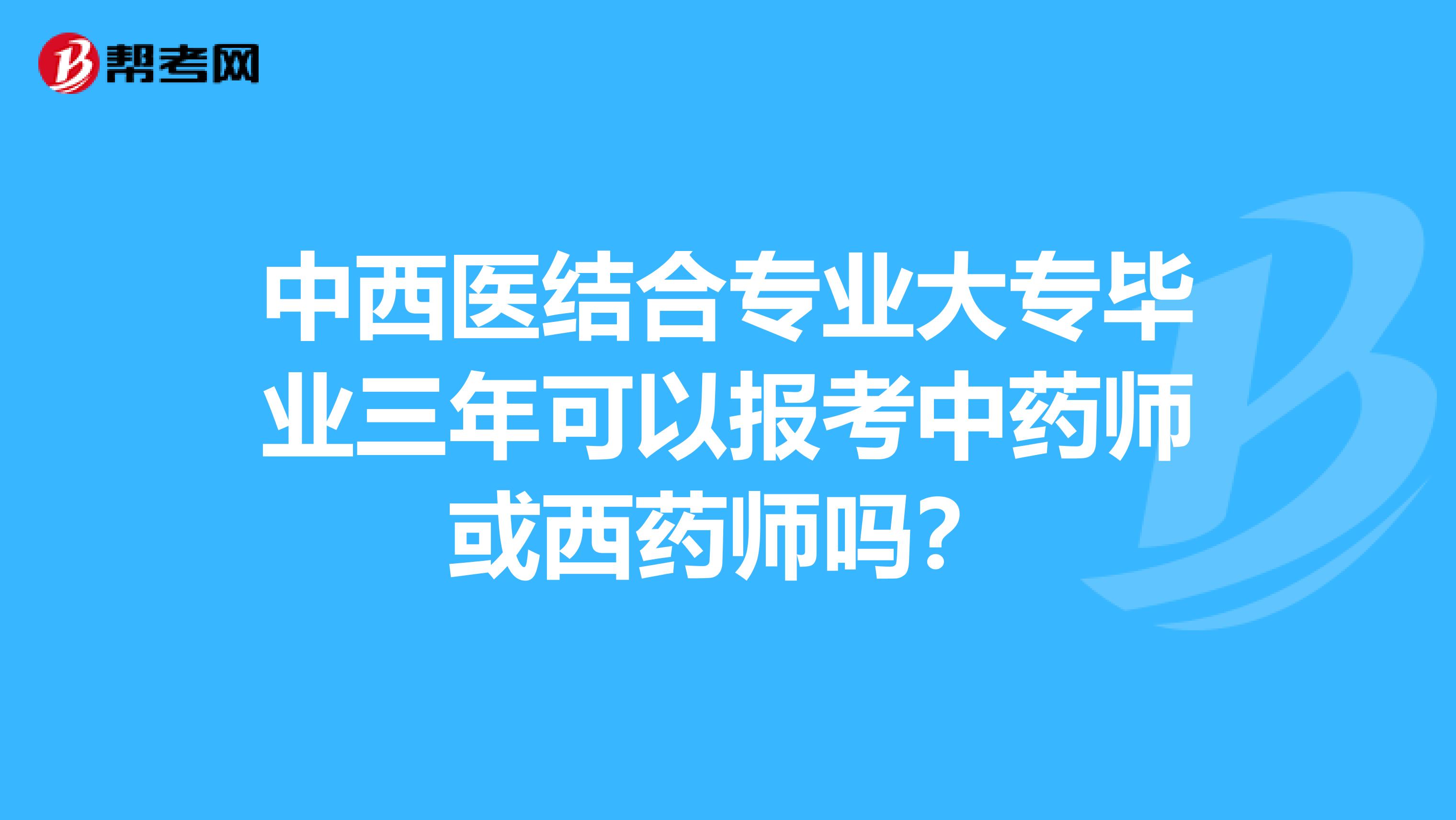 中西医结合专业大专毕业三年可以报考中药师或西药师吗？