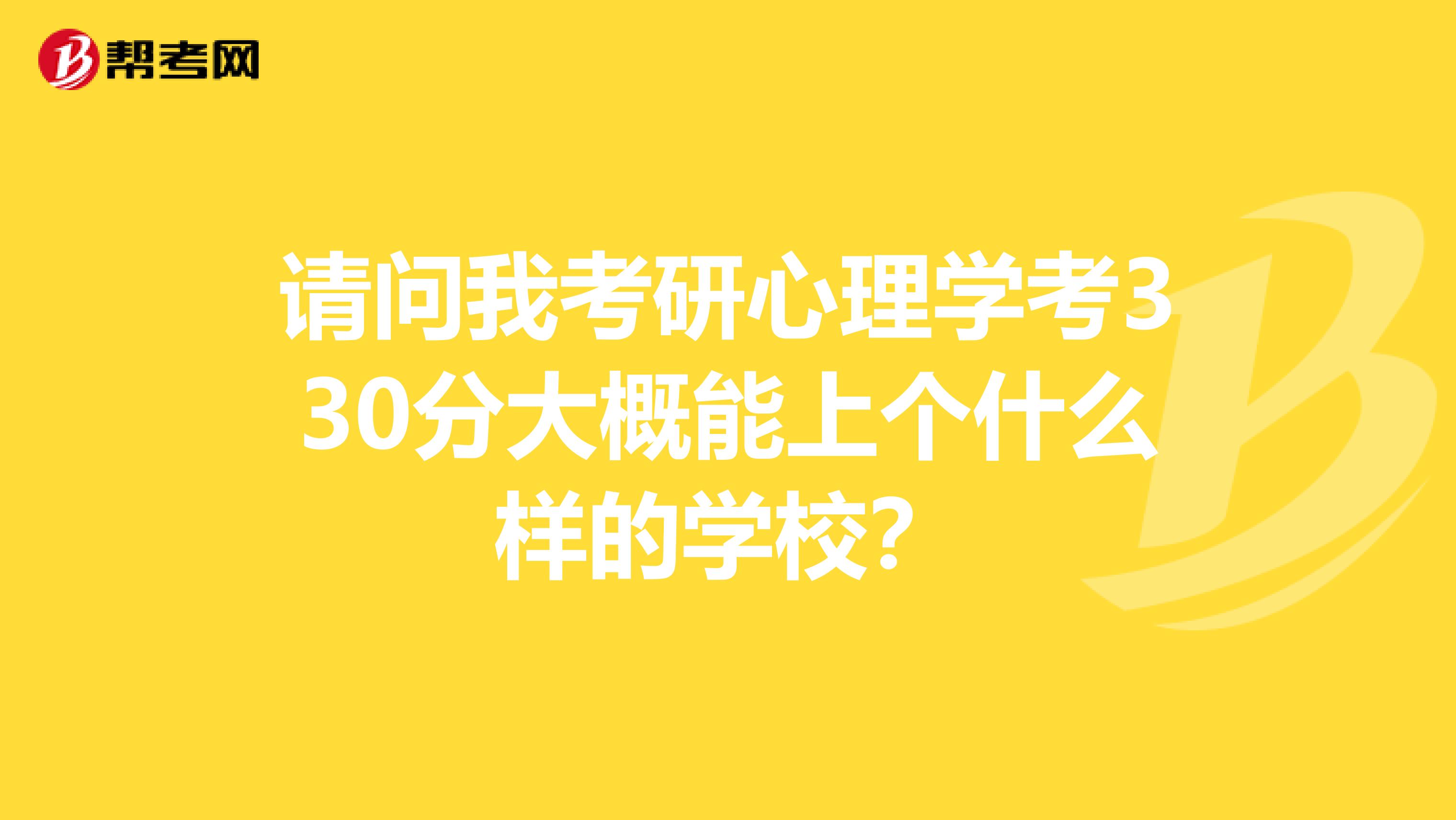 请问我考研心理学考330分大概能上个什么样的学校?