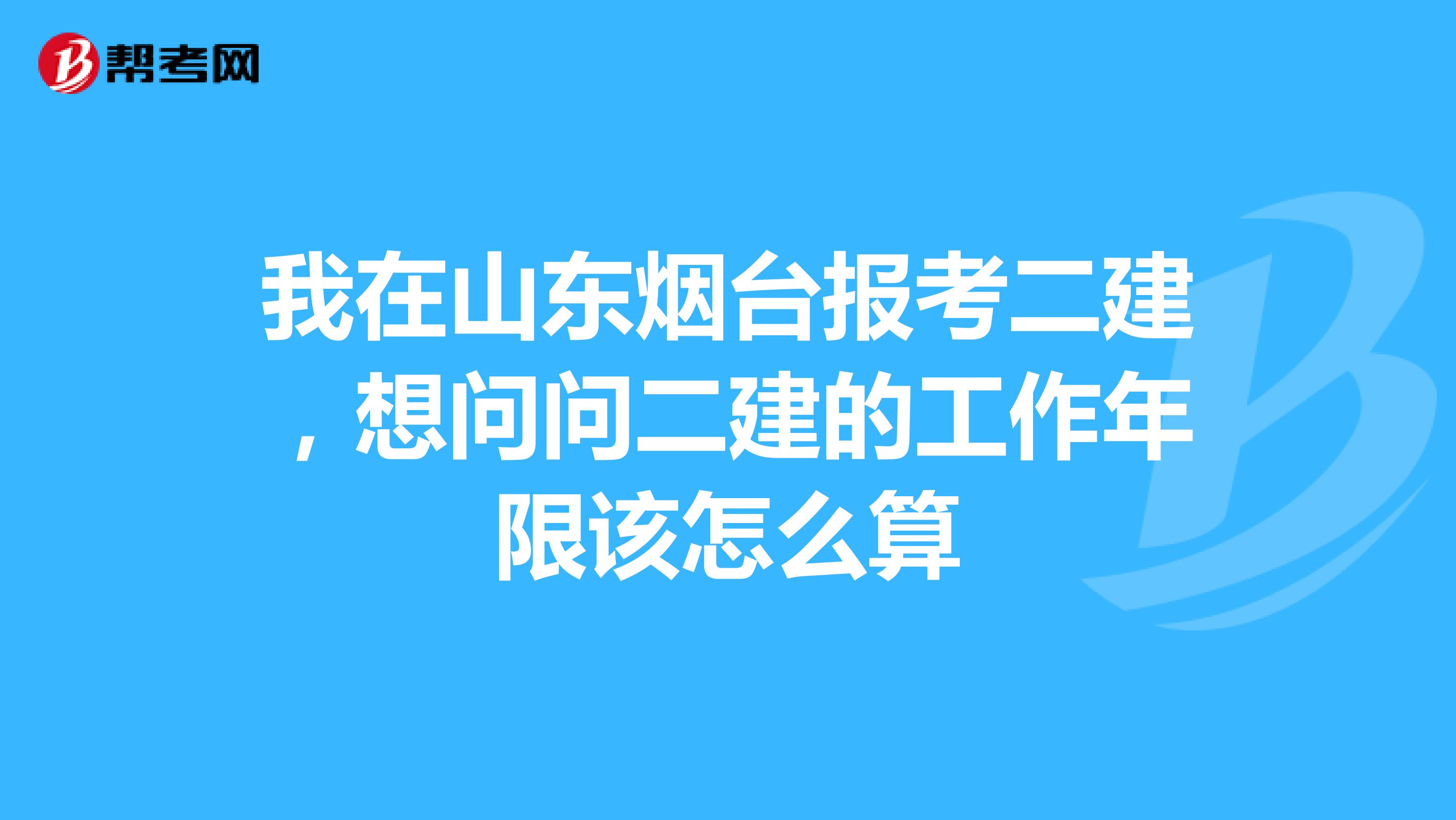我在山东烟台报考二建,想问问二建的工作年限该怎么算
