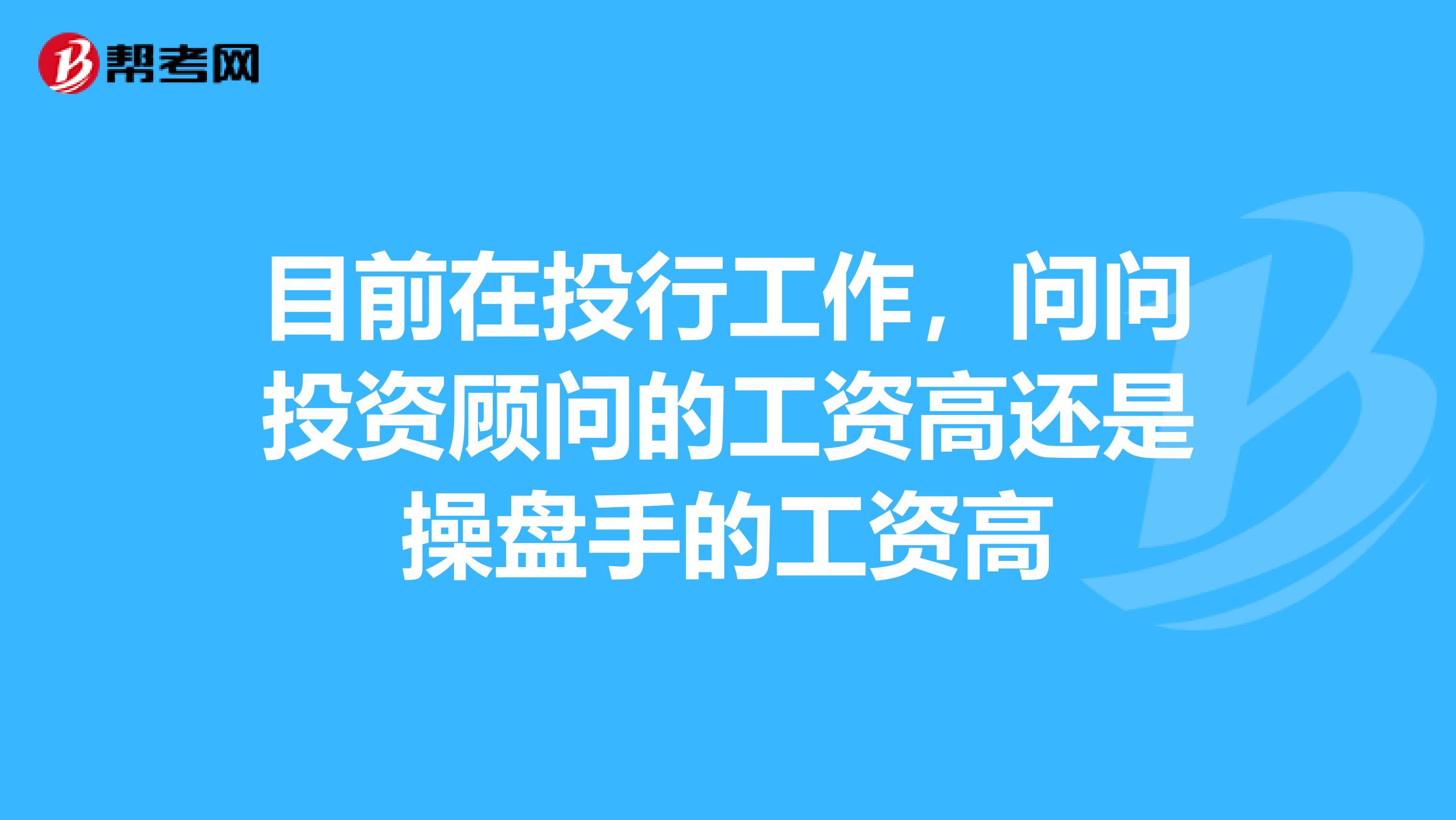 目前在投行工作，问问投资顾问的工资高还是操盘手的工资高