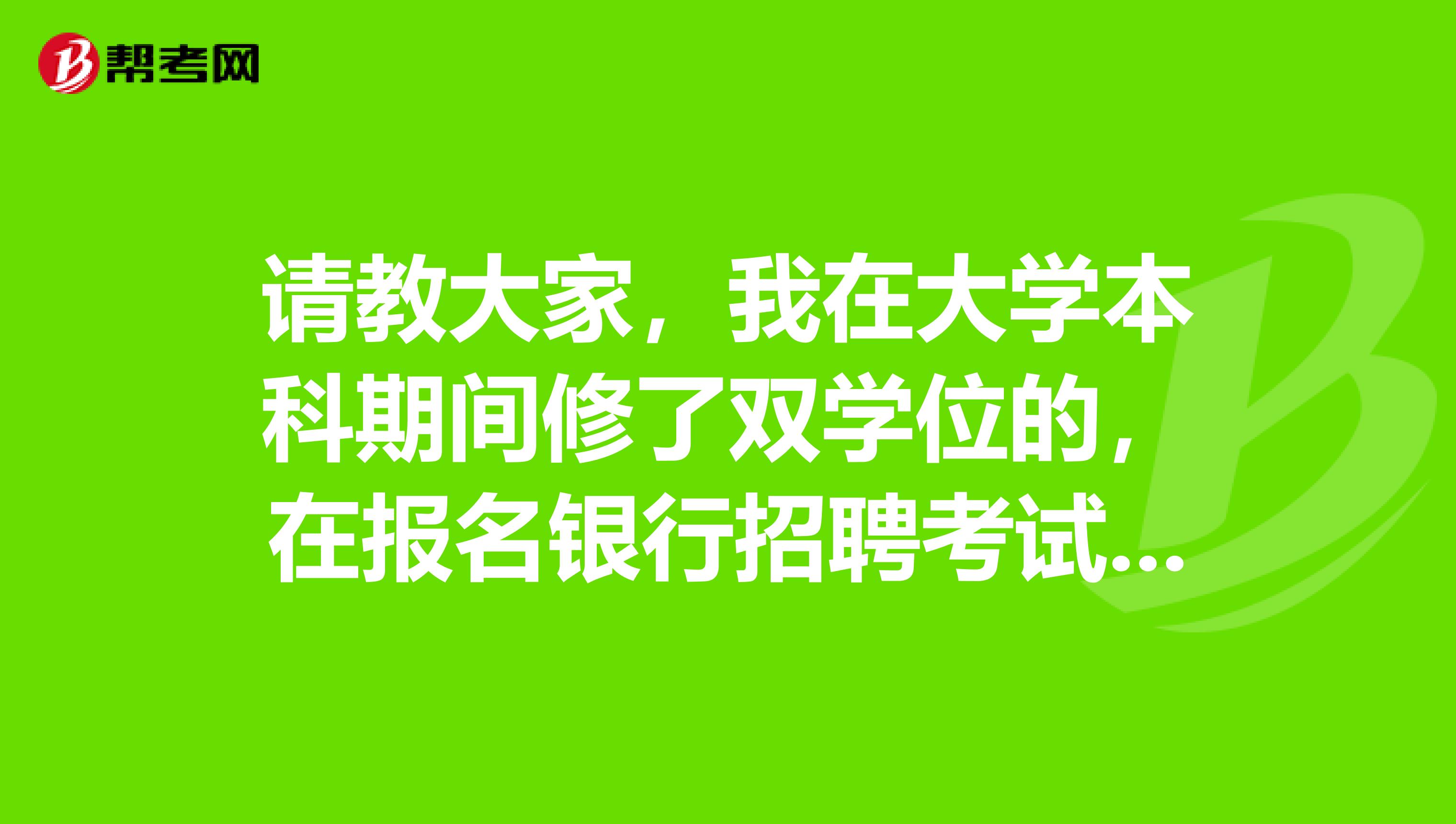 请教大家,我在大学本科期间修了双学位的,在报名银行招聘考试时,在填写教育经历这一栏该怎么填写?