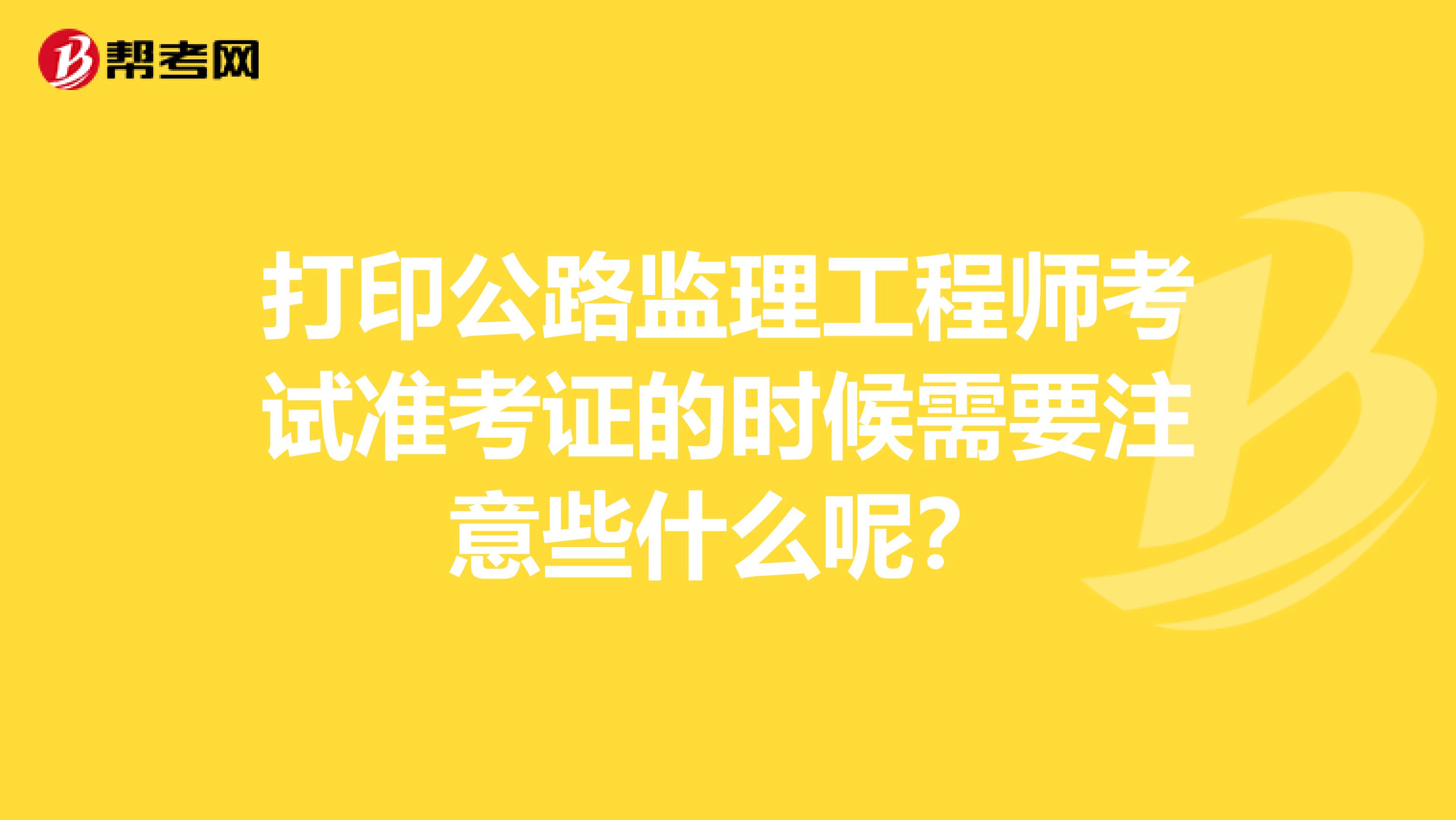 打印公路监理工程师考试准考证的时候需要注意些什么呢?
