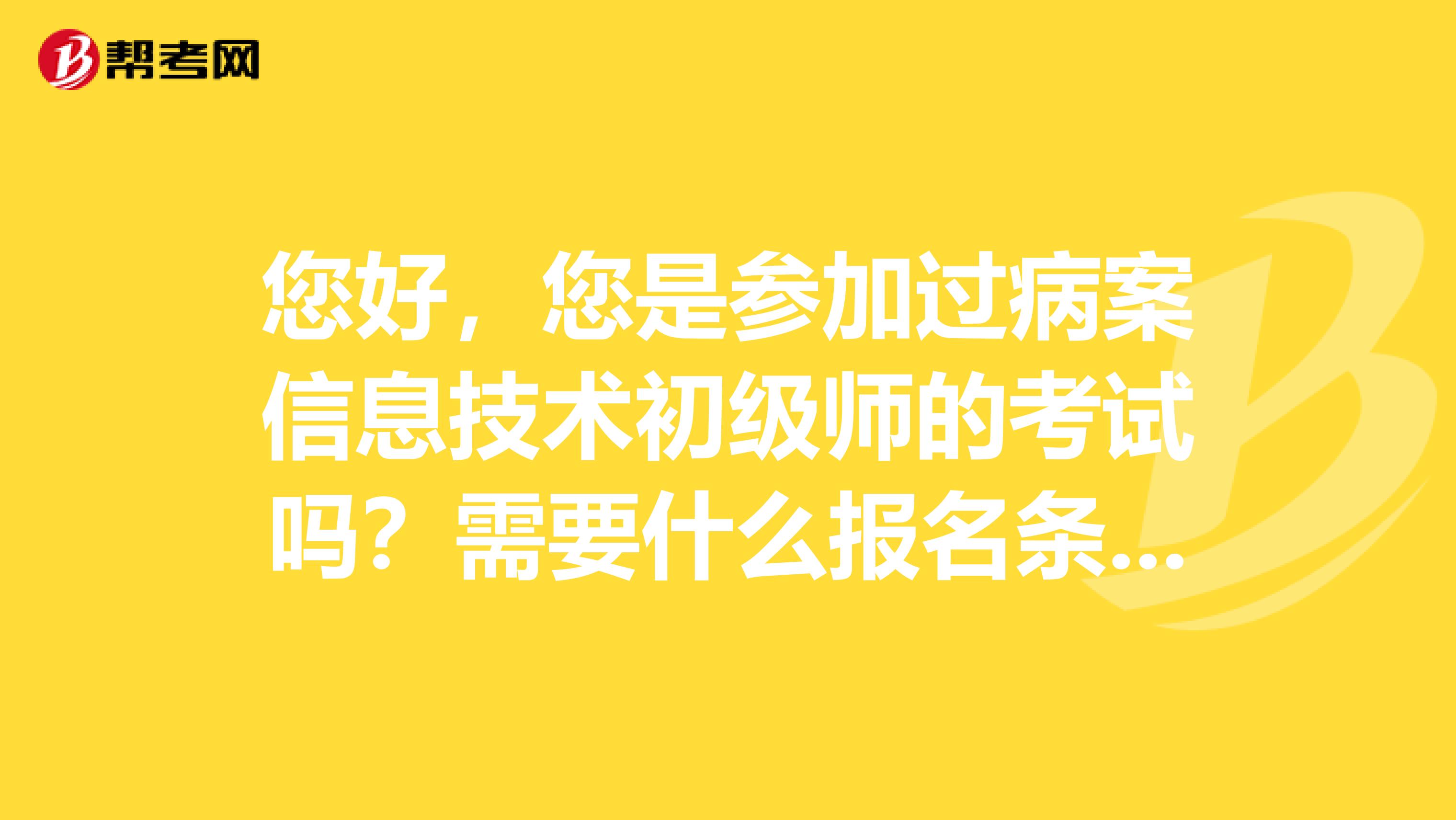 您好,您是参加过病案信息技术初级师的考试吗?需要什么报名条件,比如病案信息证?我临床医学本科。谢谢