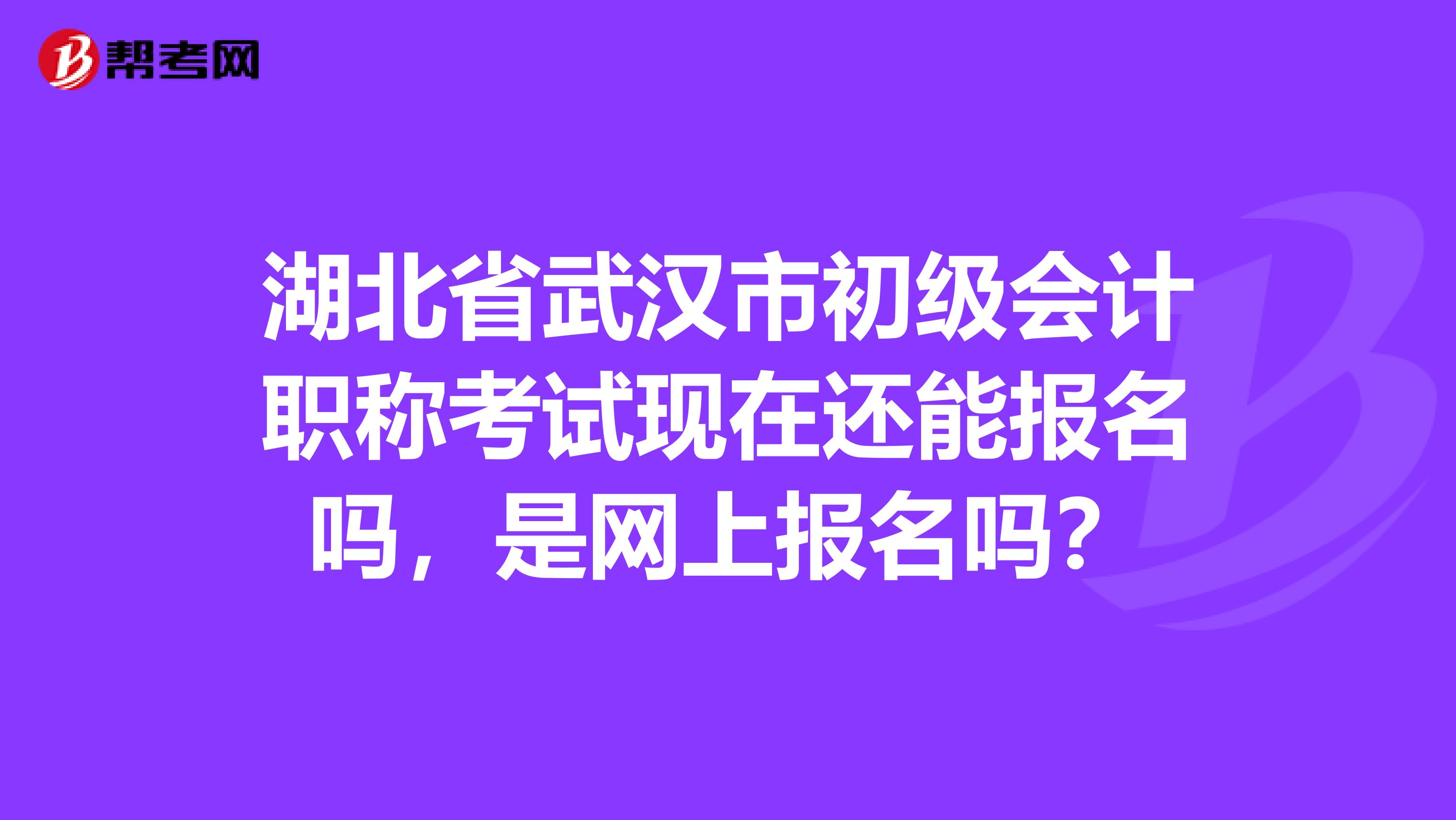 湖北省武汉市初级会计职称考试现在还能报名吗,是网上报名吗?