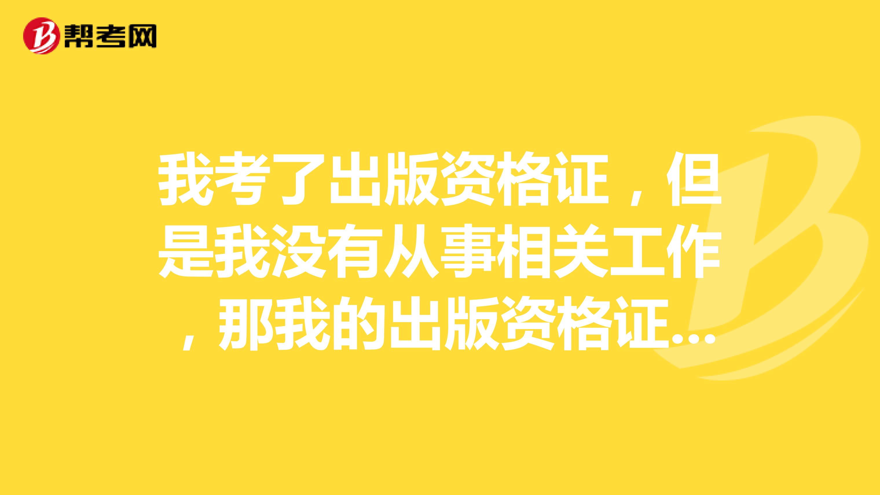 我考了出版资格证,但是我没有从事相关工作,那我的出版资格证书怎么办呢?