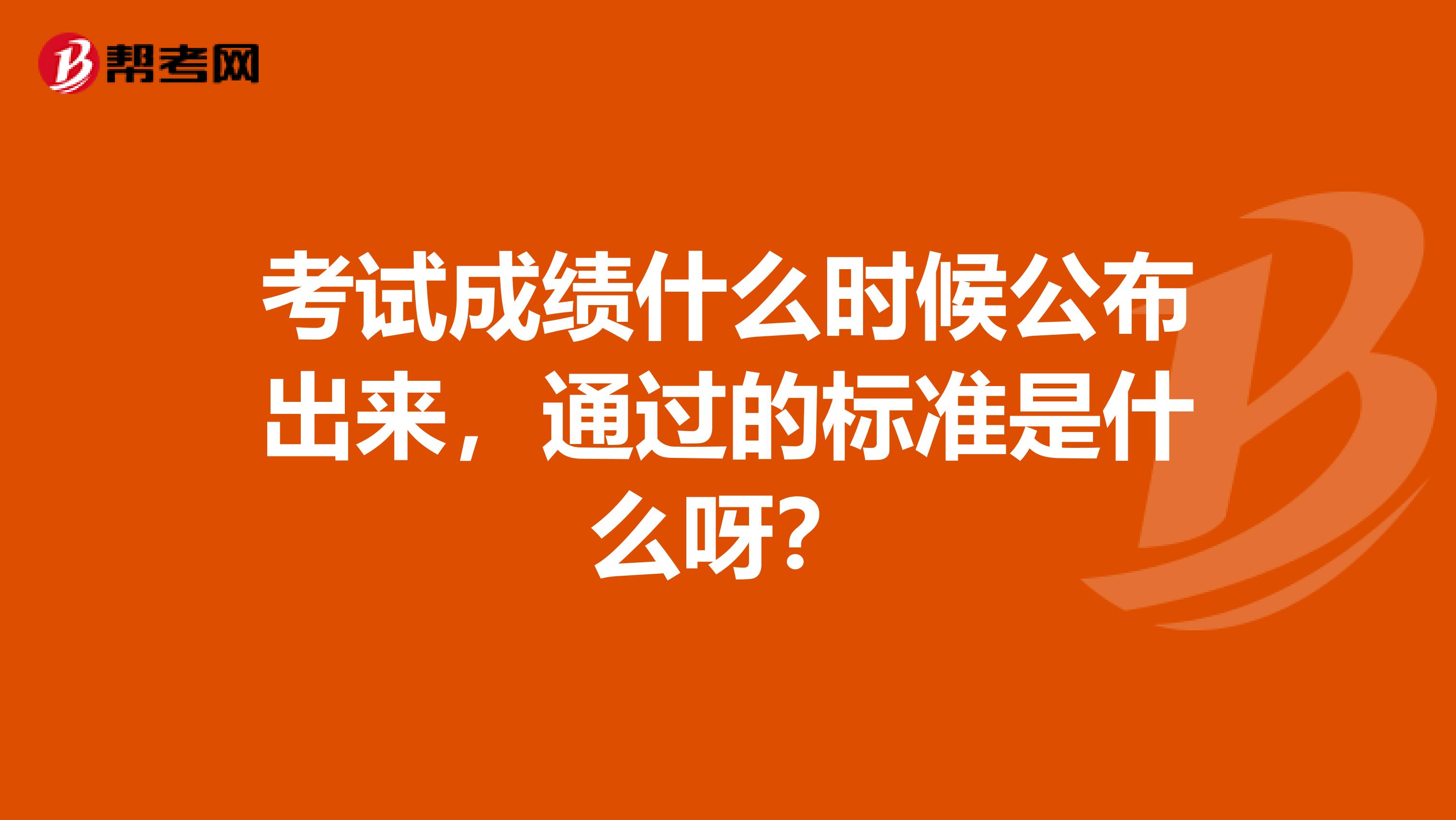 考试成绩什么时候公布出来,通过的标准是什么呀?