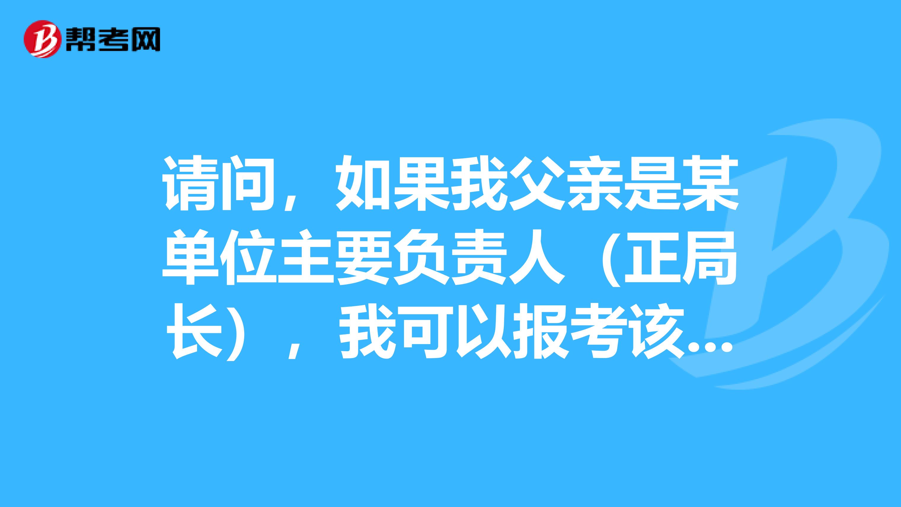 请问，如果我父亲是某单位主要负责人（正局长），我可以报考该单位吗？