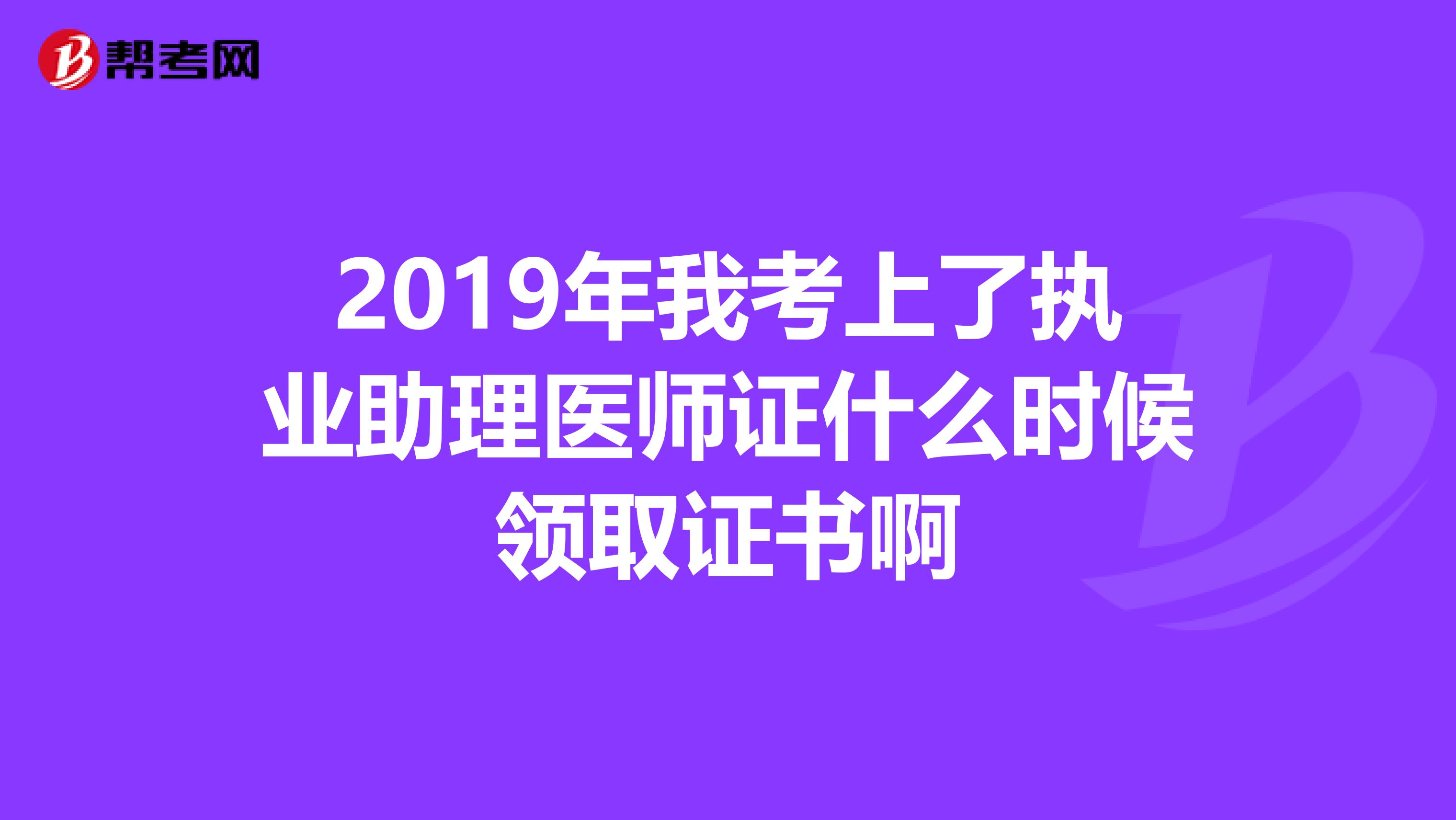 2019年我考上了执业助理医师证什么时候领取证书啊
