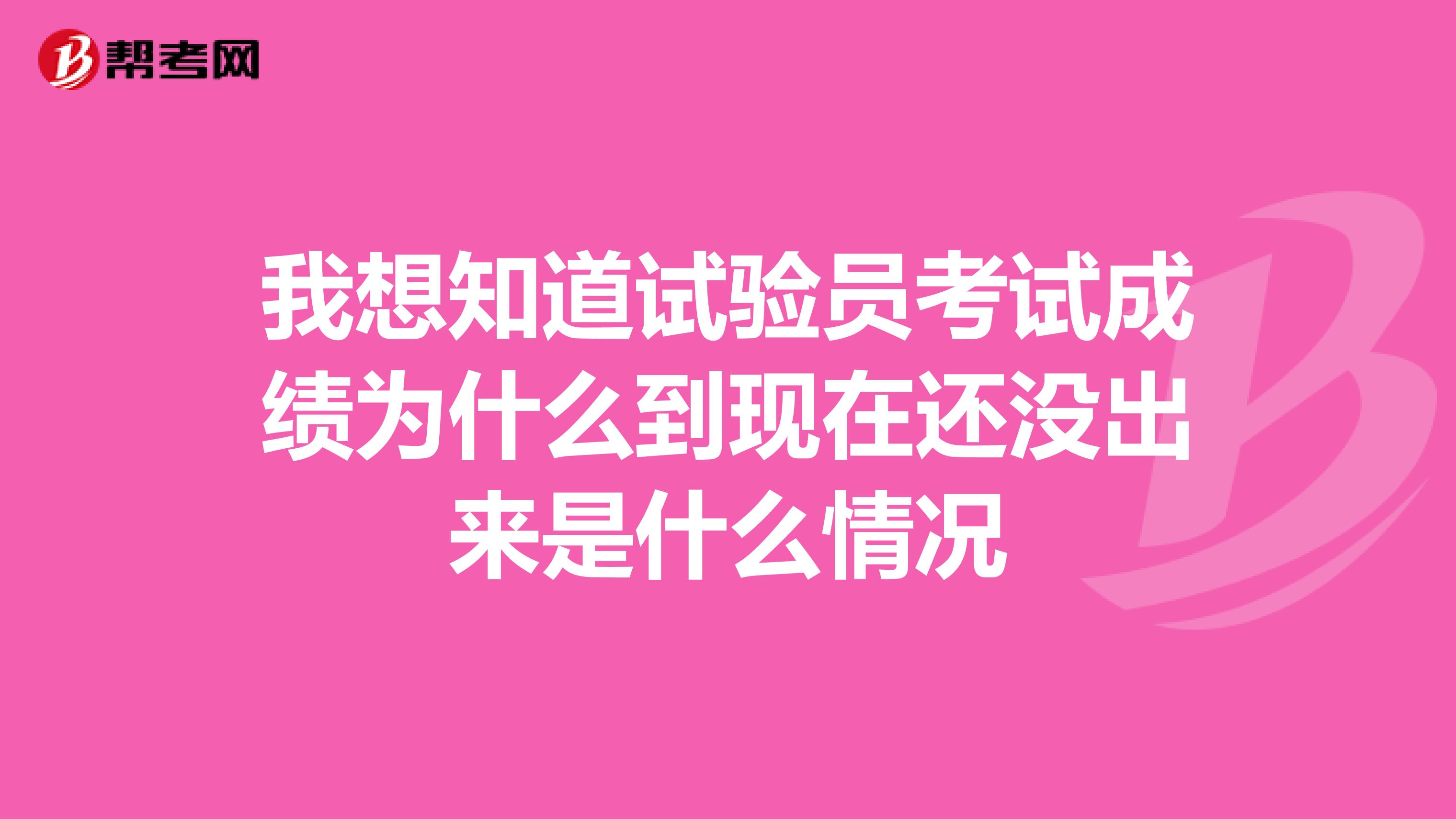 我想知道试验员考试成绩为什么到现在还没出来是什么情况