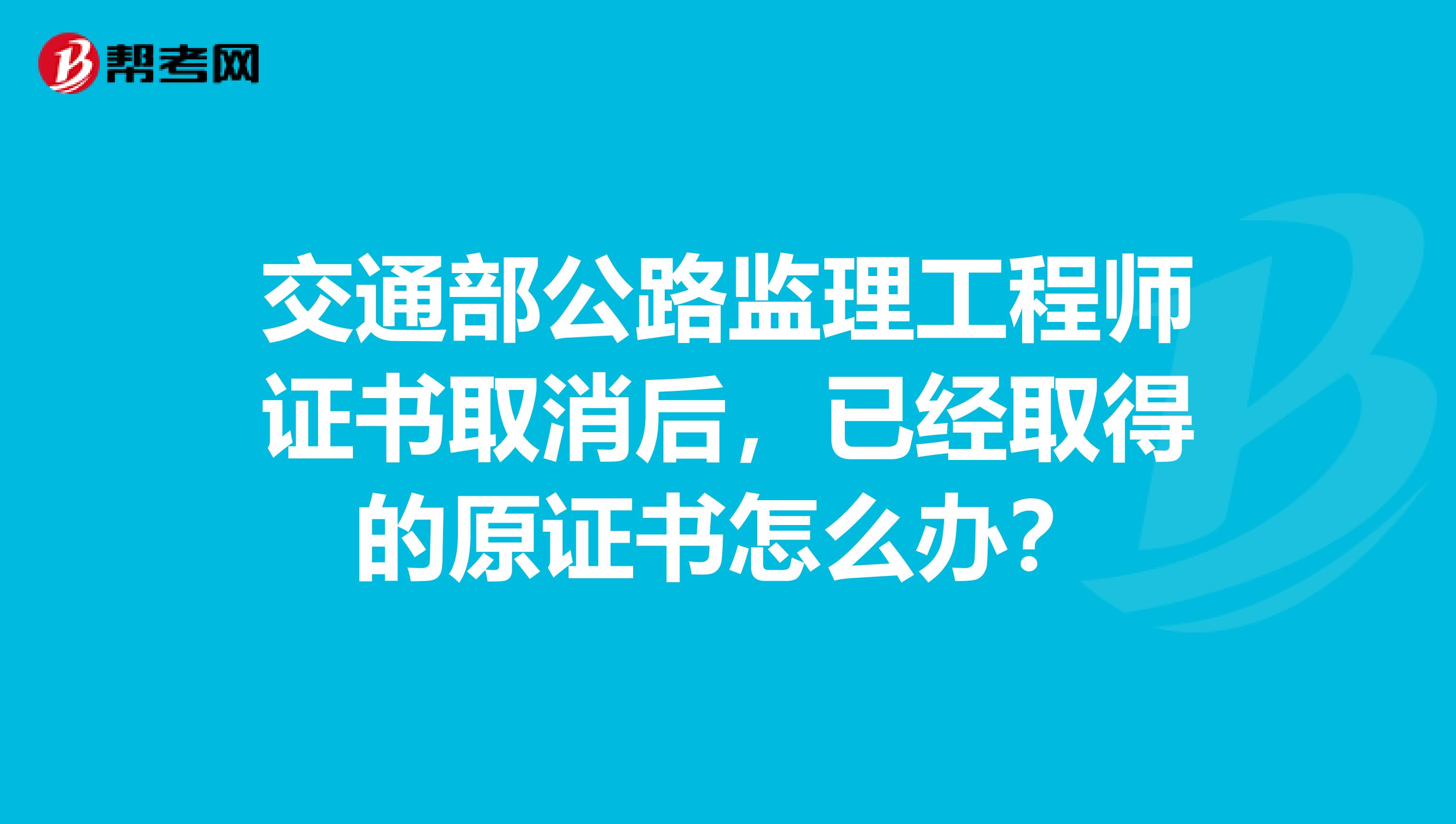 交通部公路监理工程师证书取消后，已经取得的原证书怎么办？