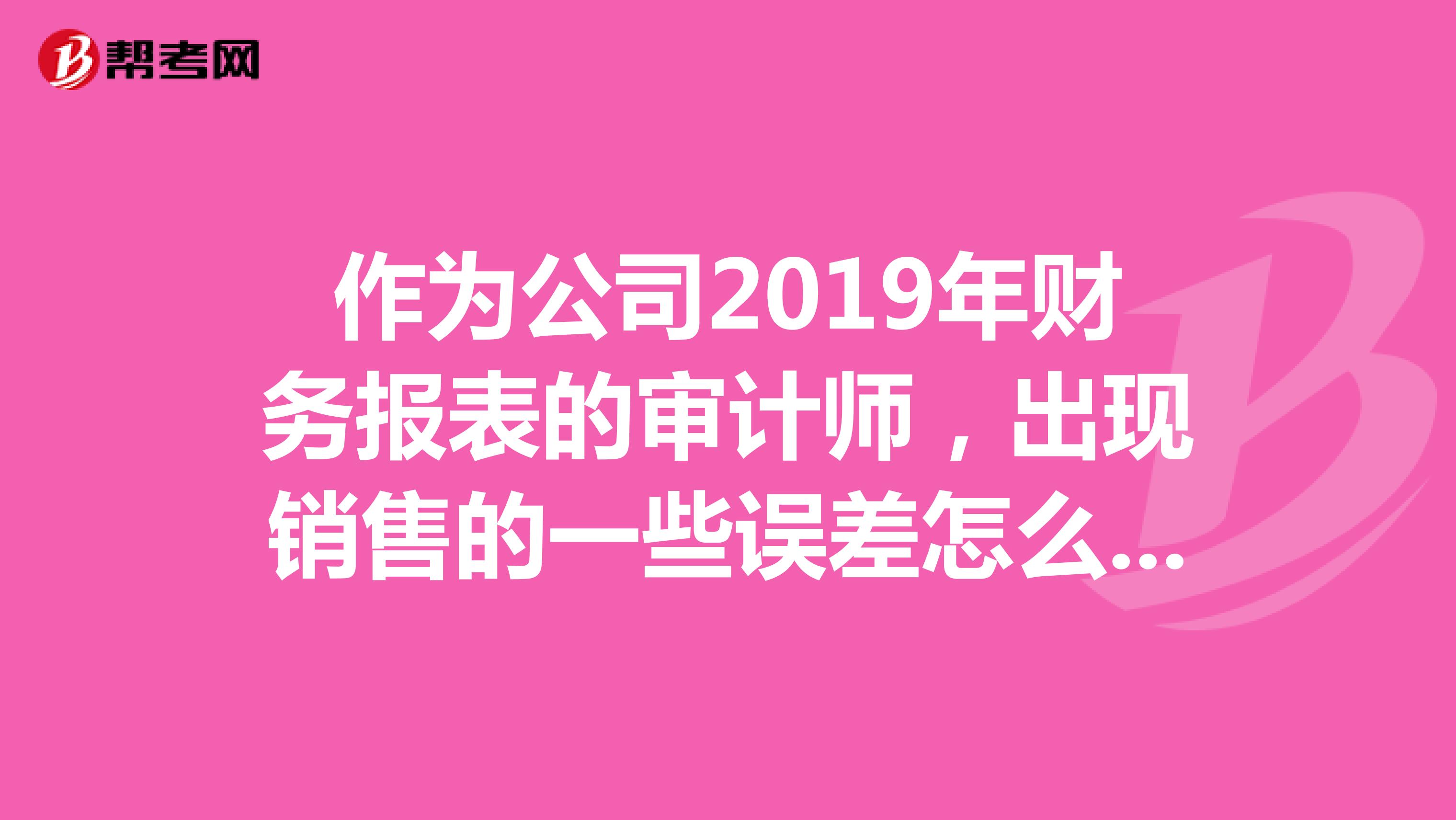 作為公司2019年財務報表的審計師，出現銷售的一些誤差怎么回事？