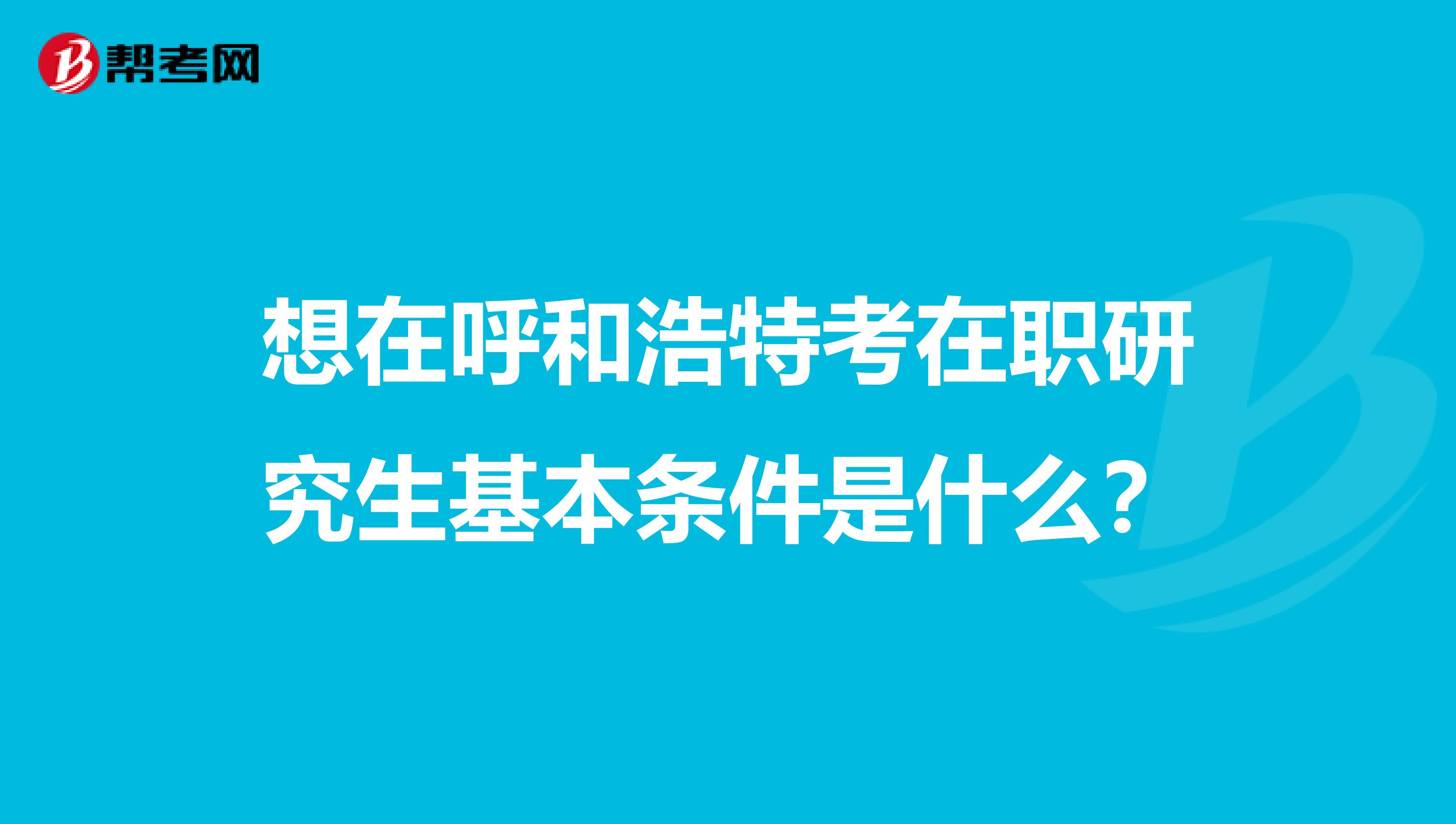 想在呼和浩特考在职研究生基本条件是什么？