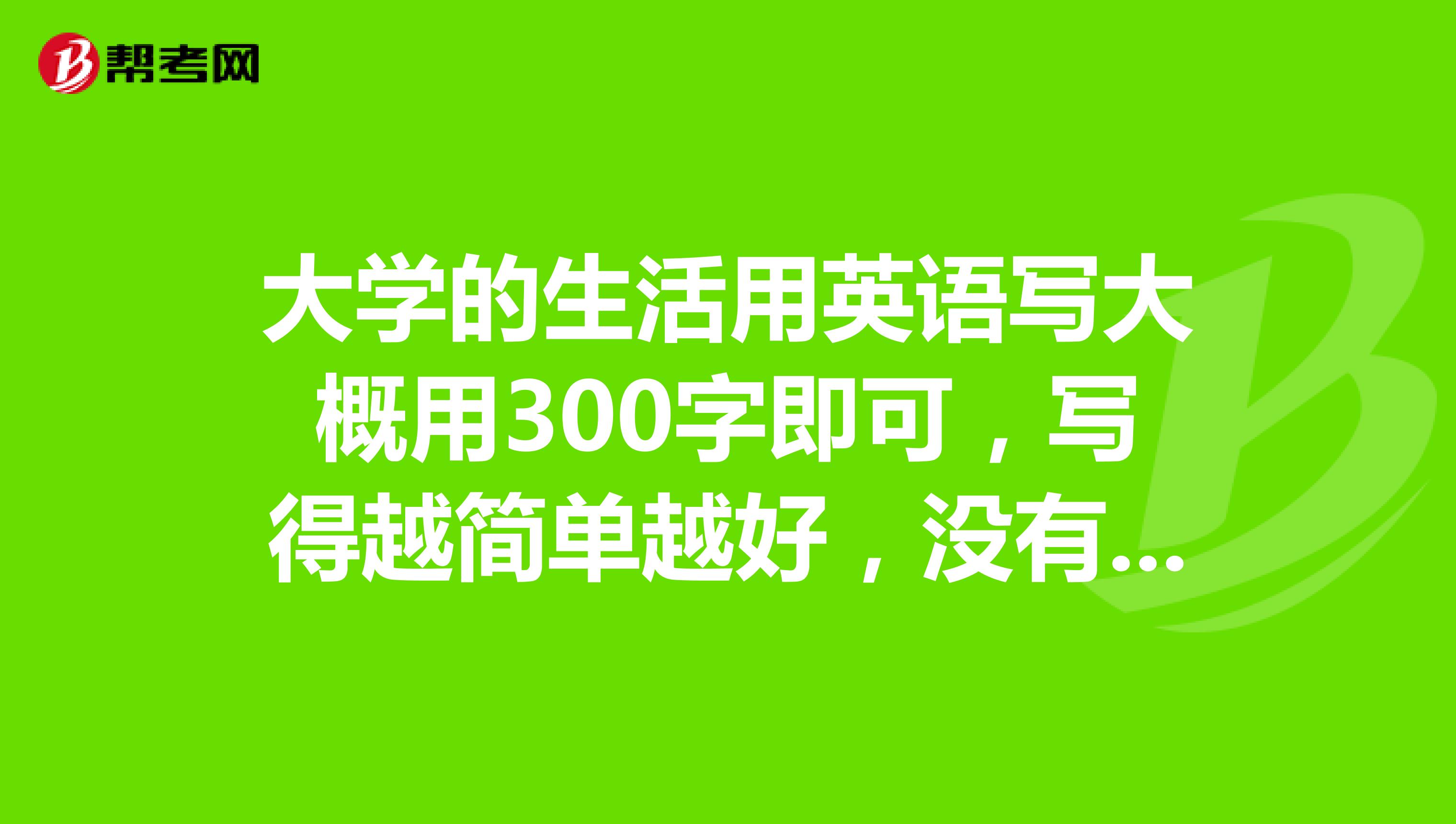 大学的生活用英语写大概用300字即可,写得越简单越好,没有语法错误就行了,急用,谢啦跪求