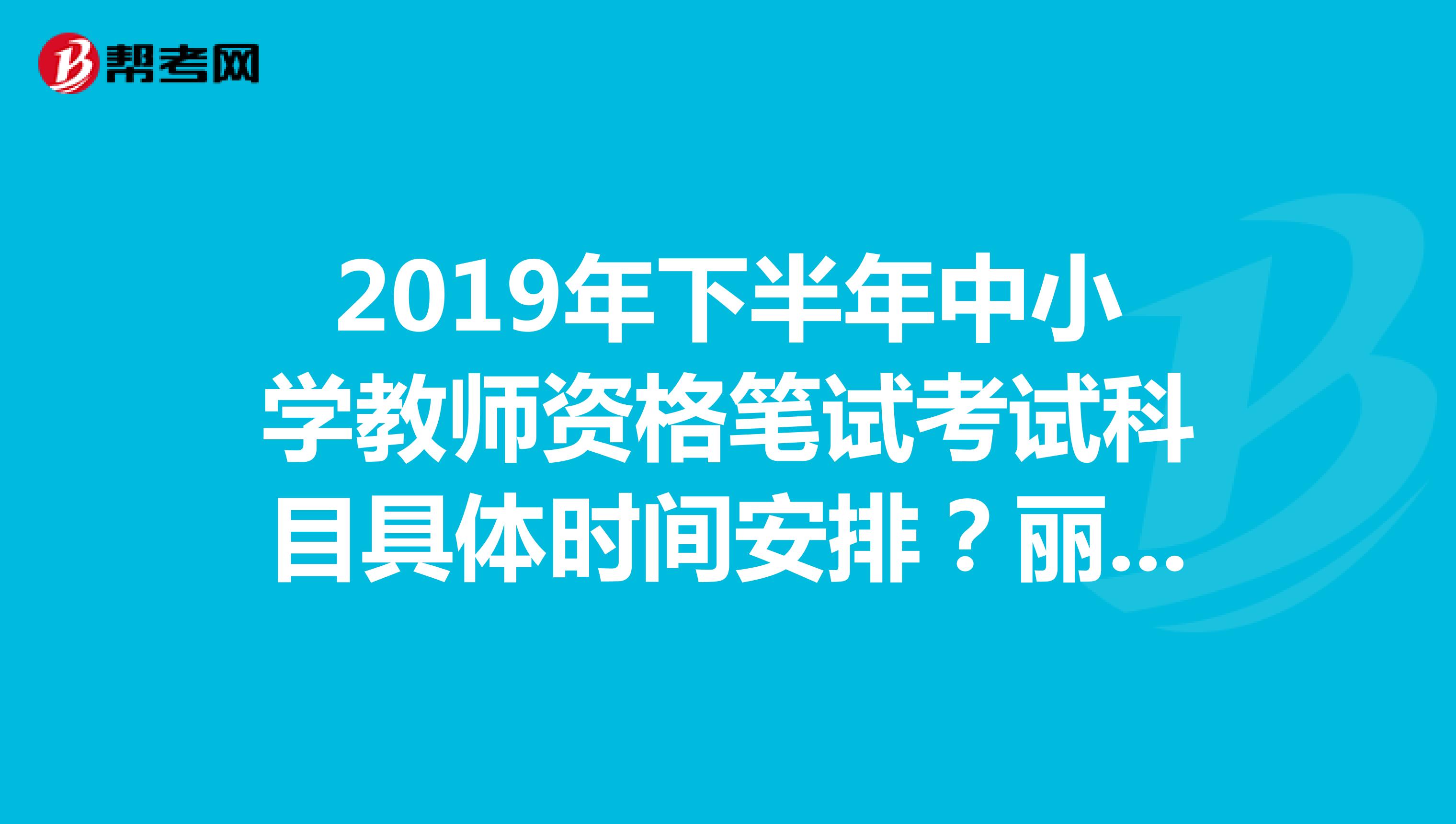 2019年下半年中小学教师资格笔试考试科目具体时间安排?丽江地区