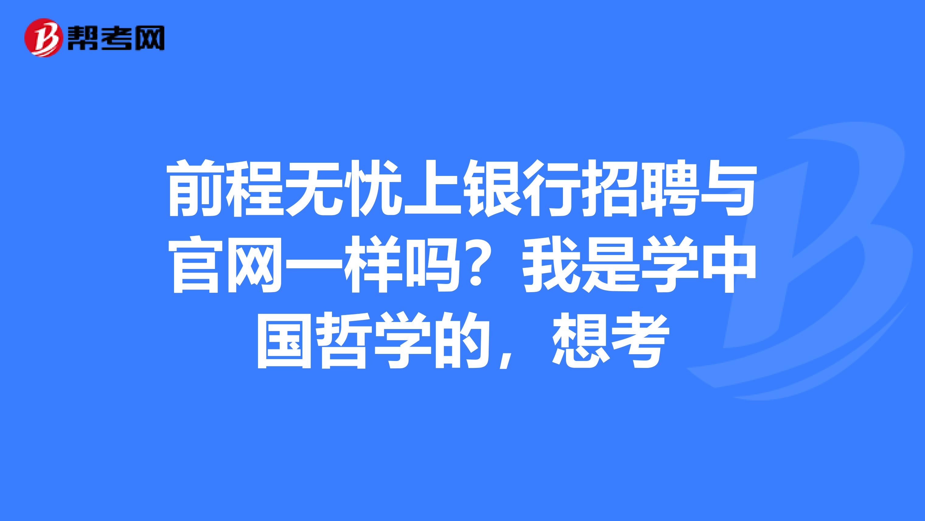 前程无忧上银行招聘与官网一样吗？我是学中国哲学的，想考