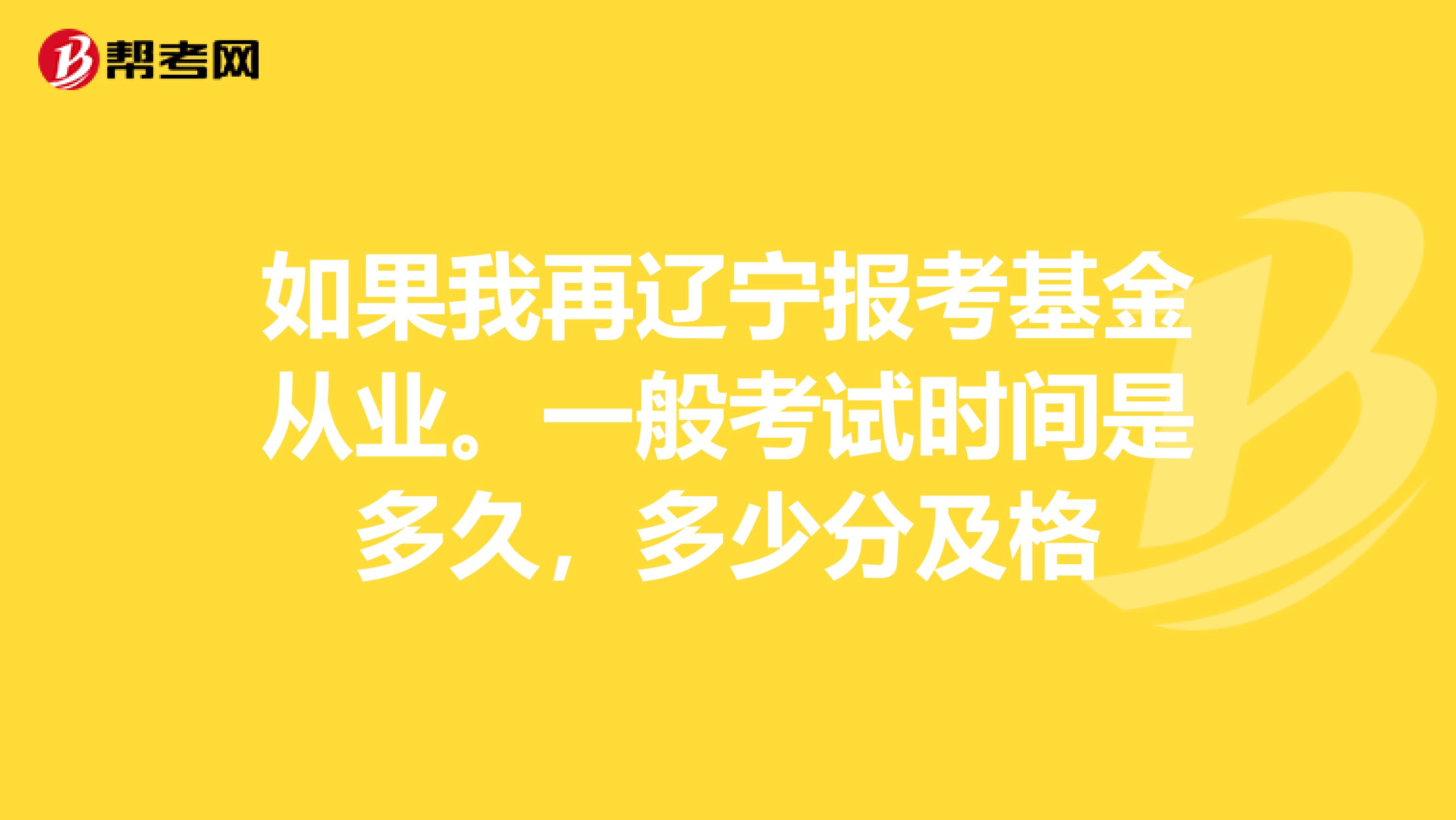 如果我再辽宁报考基金从业。一般考试时间是多久,多少分及格