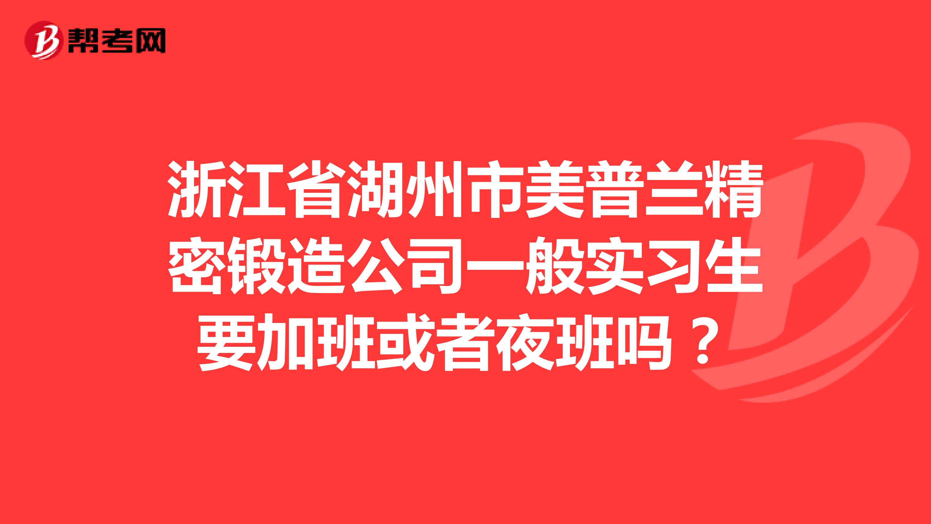 浙江省湖州市美普兰精密锻造公司一般实习生要加班或者夜班吗?