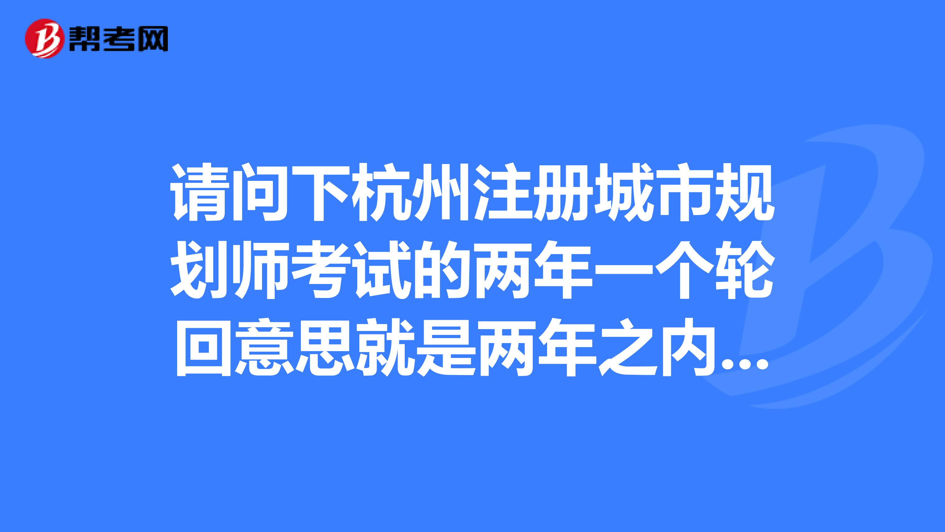 請(qǐng)問(wèn)下杭州注冊(cè)城市規(guī)劃師考試的兩年一個(gè)輪回意思就是兩年之內(nèi)沒(méi)有全過(guò) 成績(jī)就全部作廢啊？