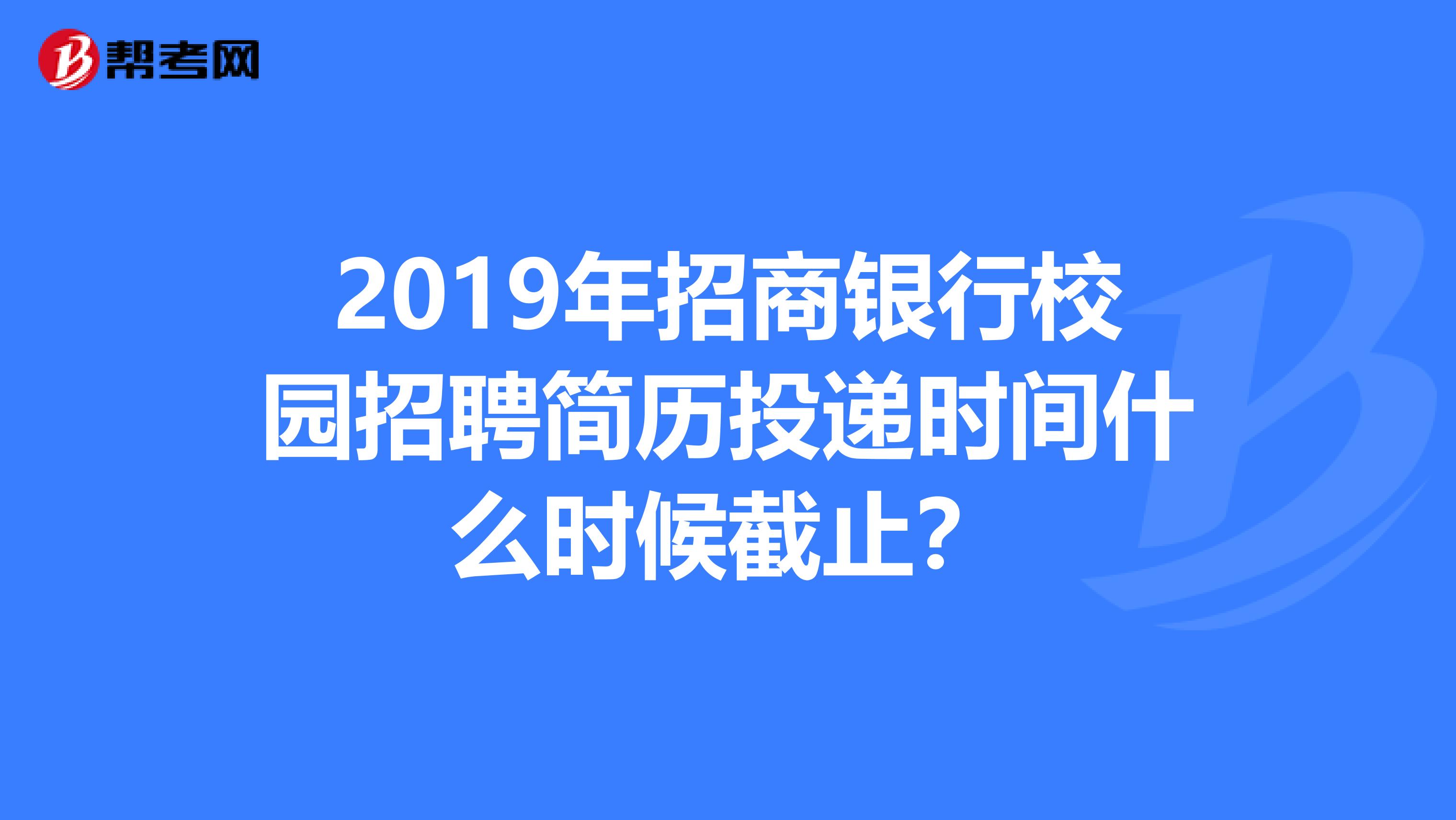 2019年招商银行校园招聘简历投递时间什么时候截止?