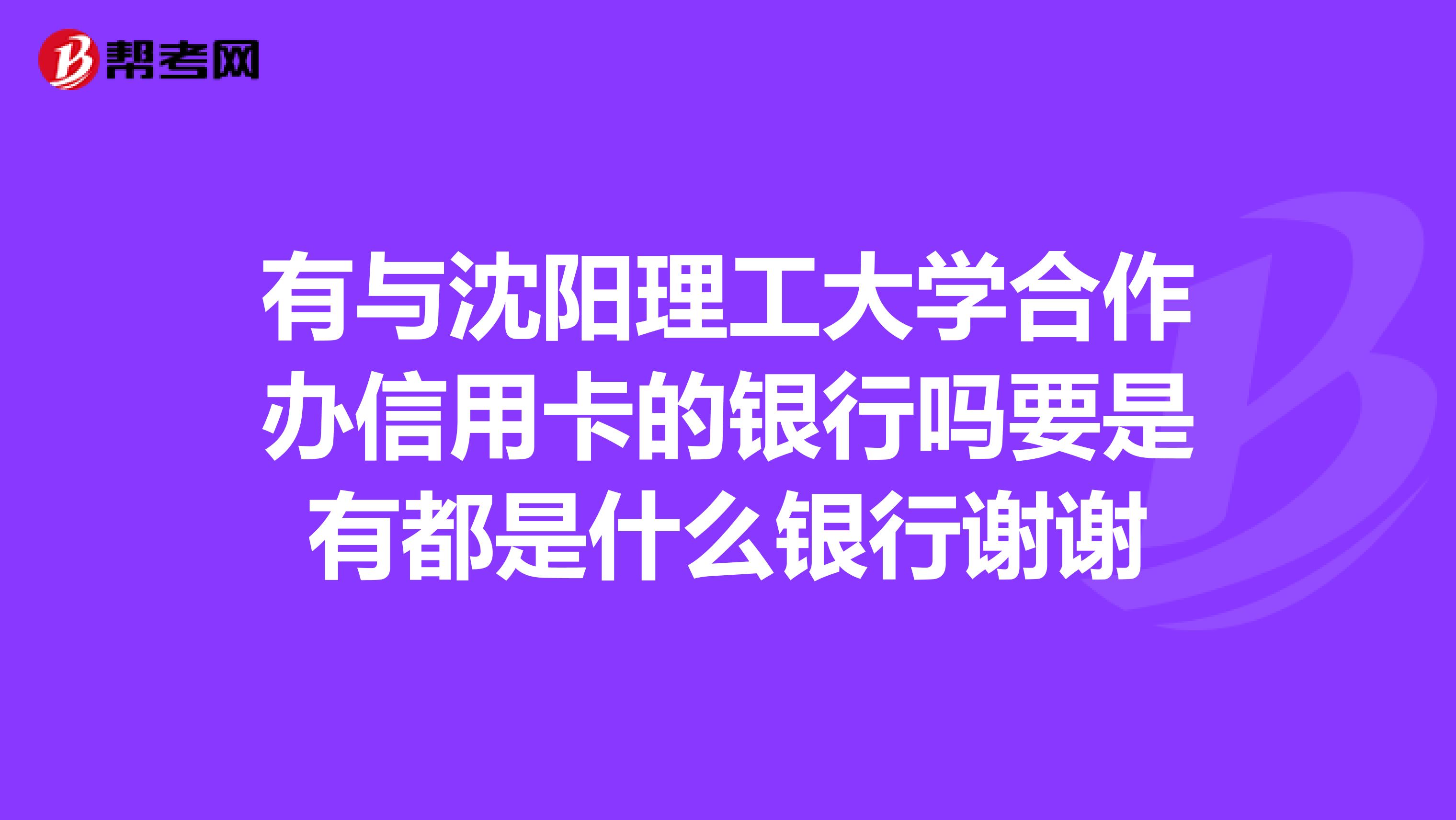 有与沈阳理工大学合作办信用卡的银行吗要是有都是什么银行谢谢