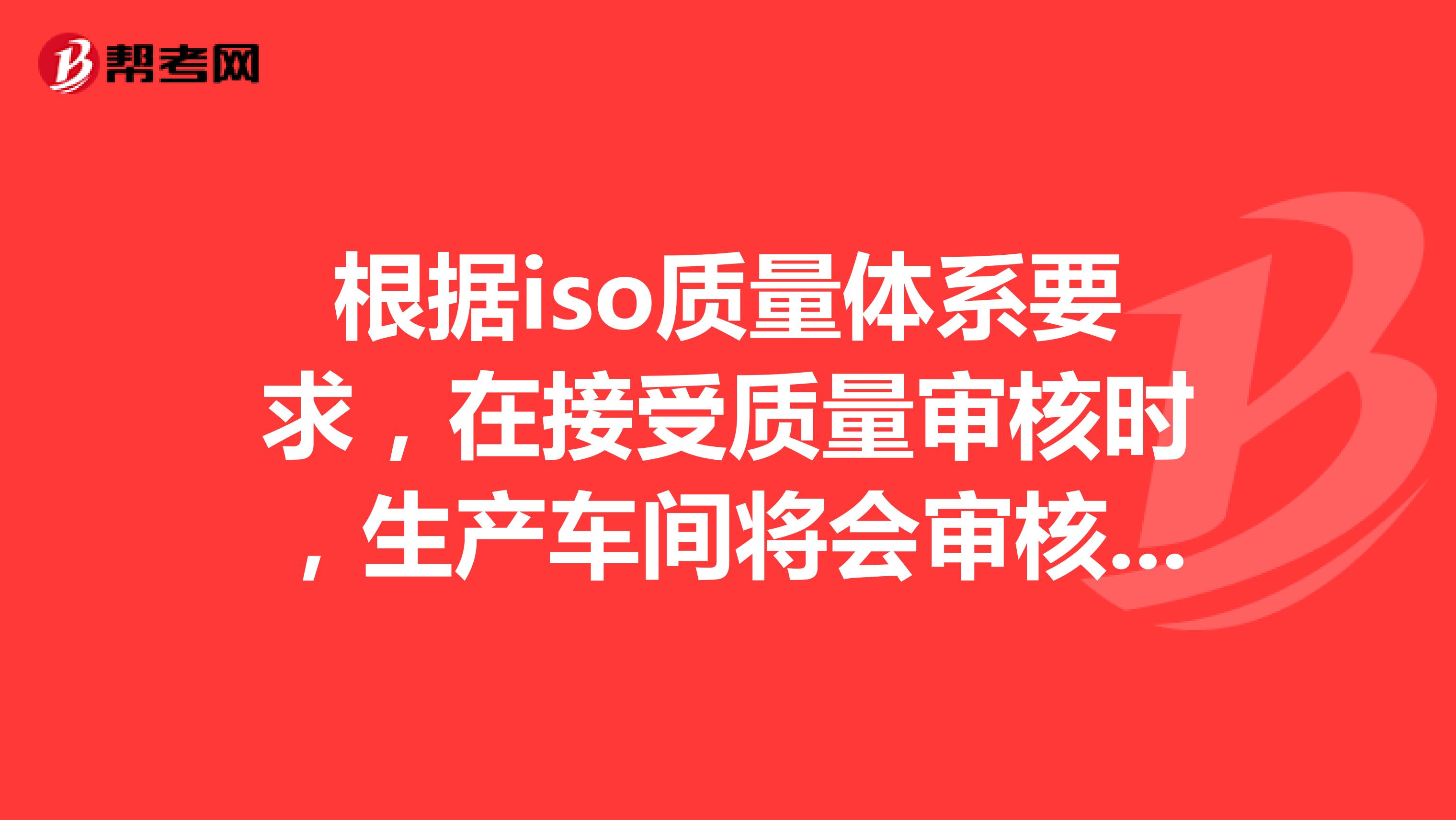 根据iso质量体系要求，在接受质量审核时，生产车间将会审核哪些关键性细