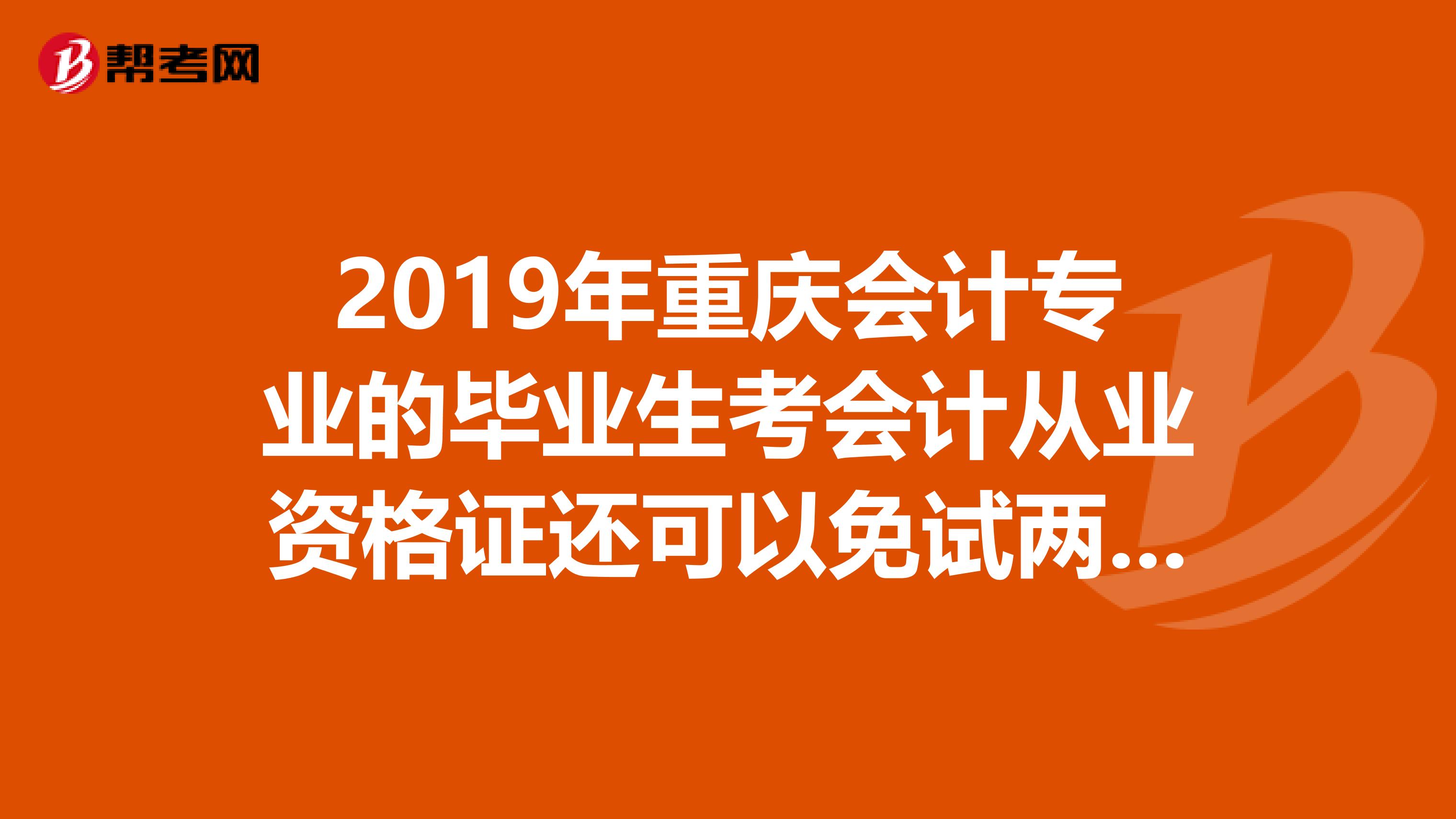 2019年重庆会计专业的毕业生考会计从业资格证还可以免试两科吗还是必须三科同时过