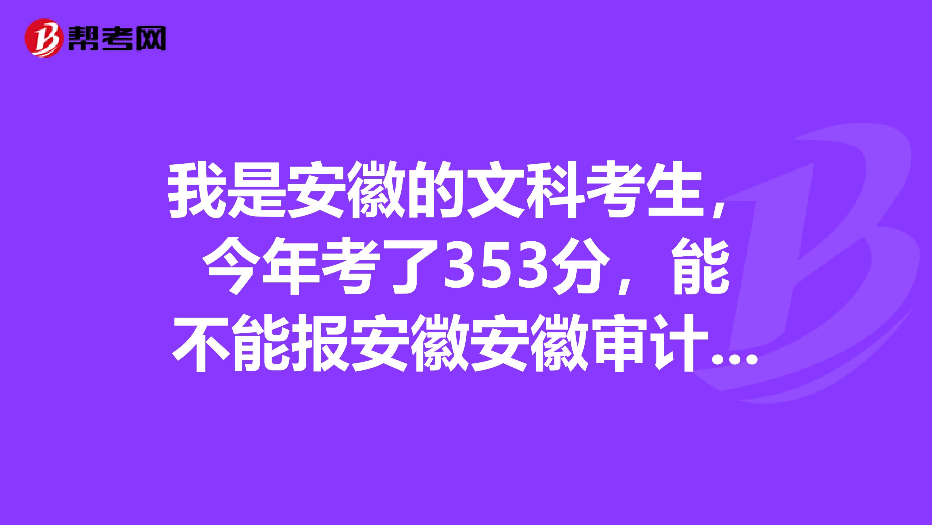 我是安徽的文科考生，今年考了353分，能不能报安徽安徽审计职业学院会计与审计系