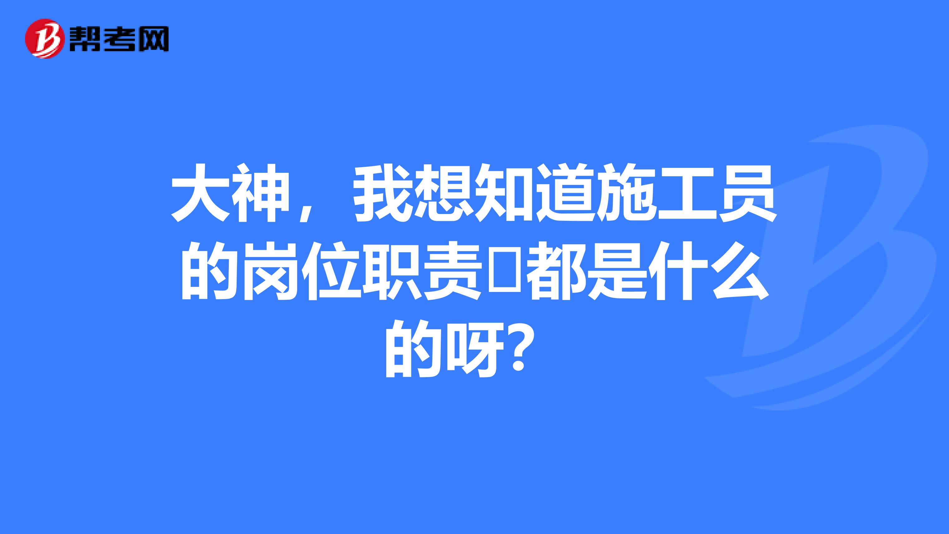 大神,我想知道施工员的岗位职责都是什么的呀?