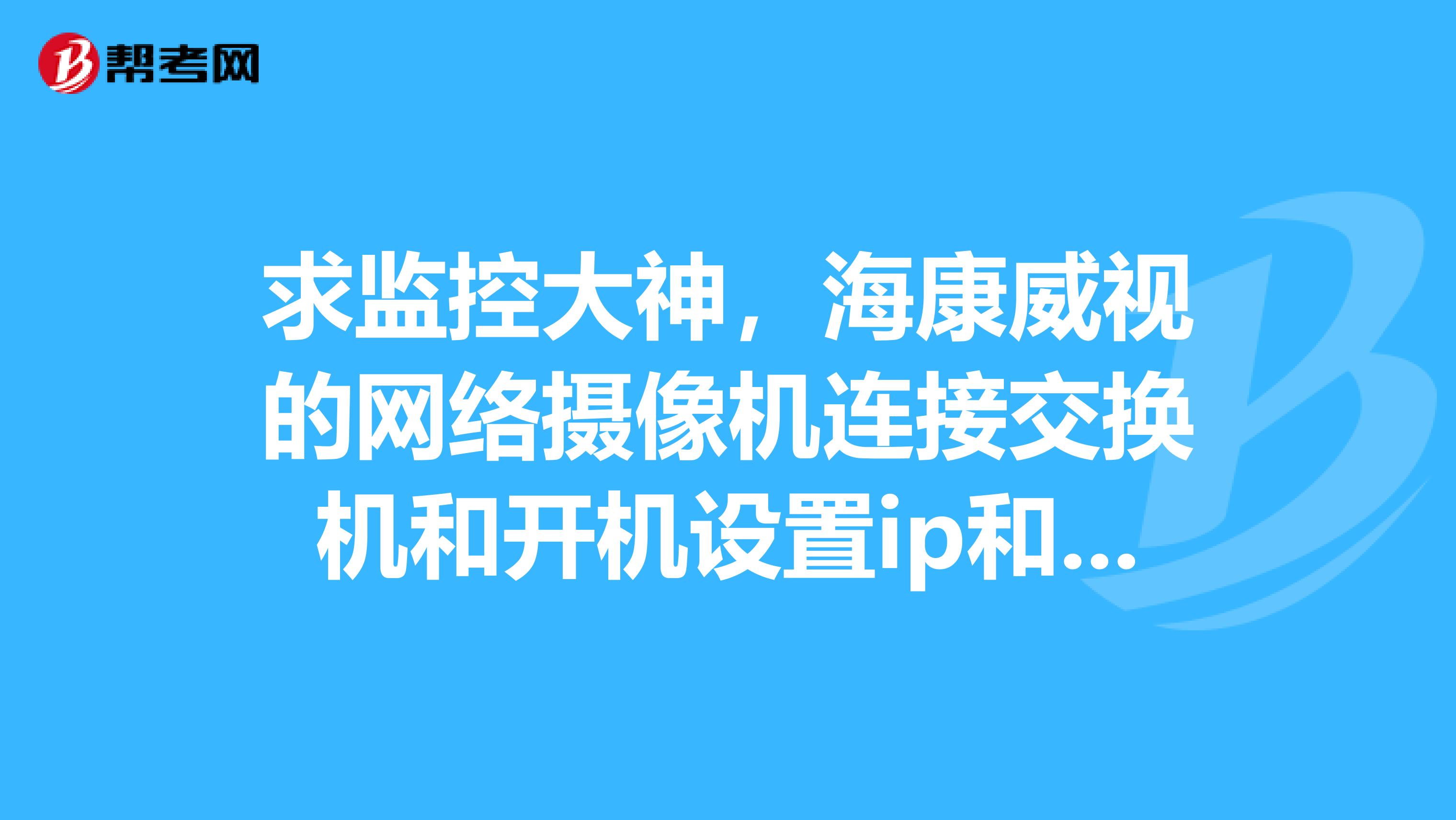 求监控大神，海康威视的网络摄像机连接交换机和开机设置ip和激活摄像头到录像机的具体方法，最好连好了